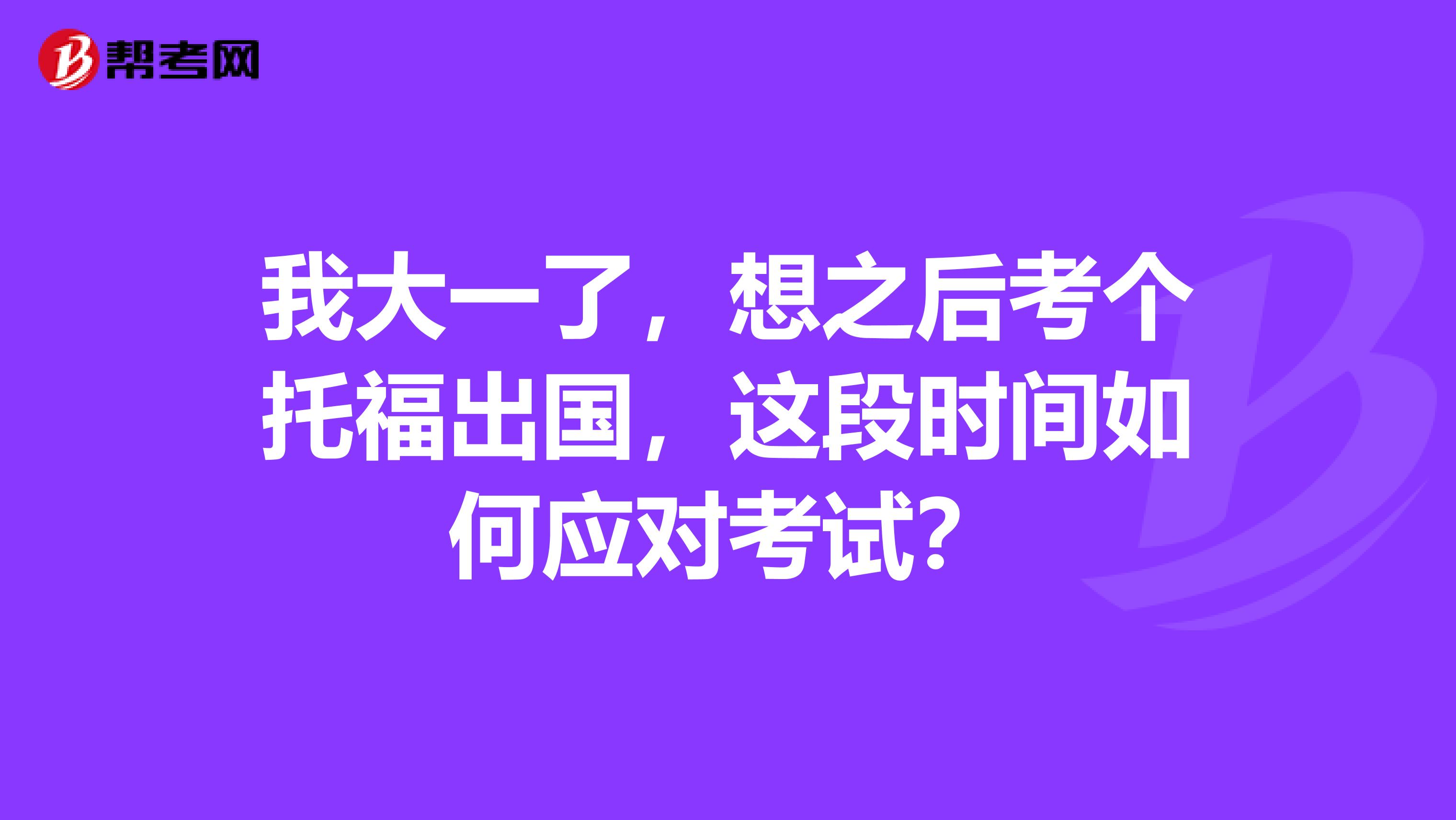 我大一了,想之后考个托福出国,这段时间如何应对考试?
