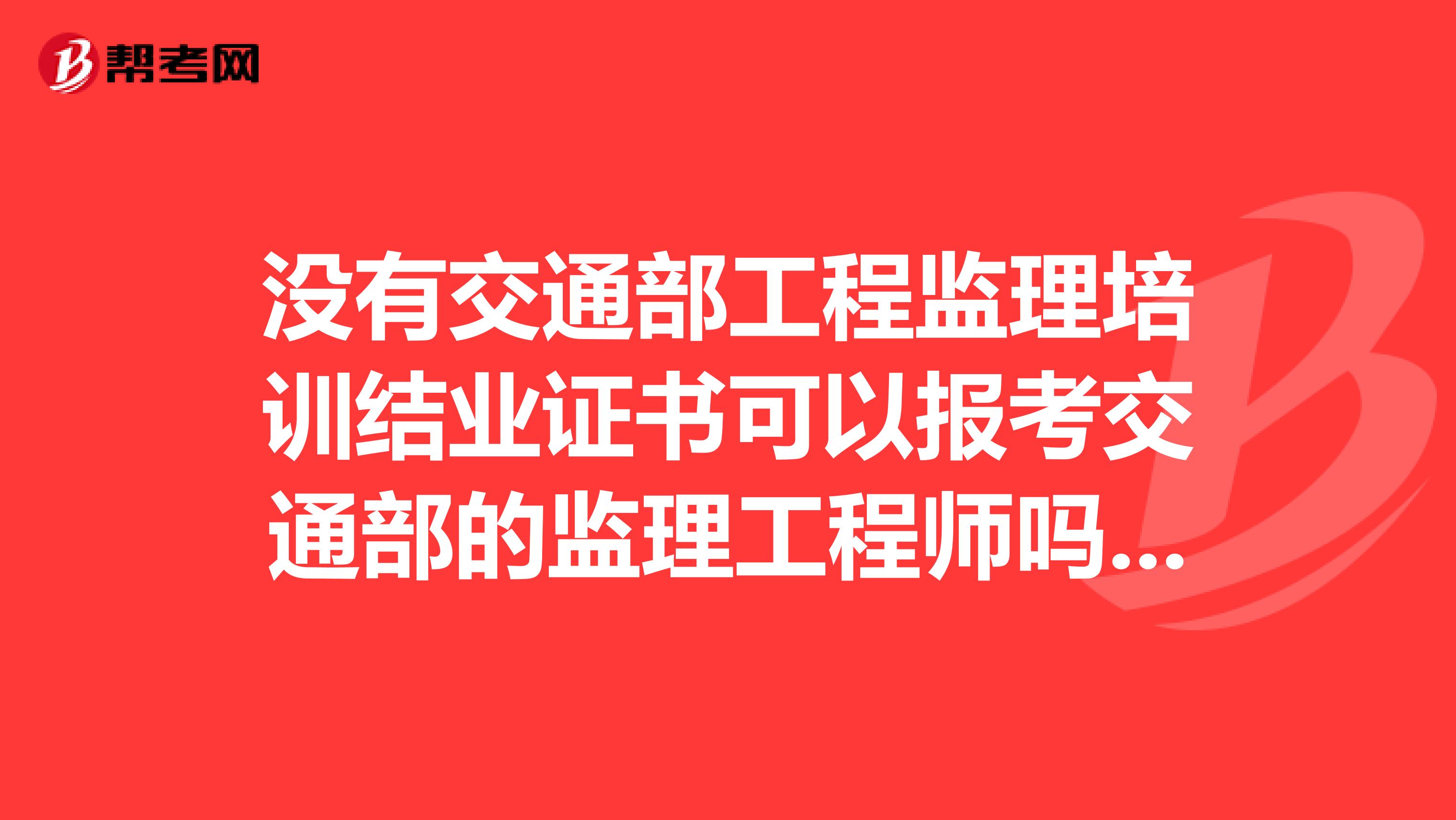 没有交通部工程监理培训结业证书可以报考交通部的监理工程师吗想报考今年的考试，求指点，谢谢