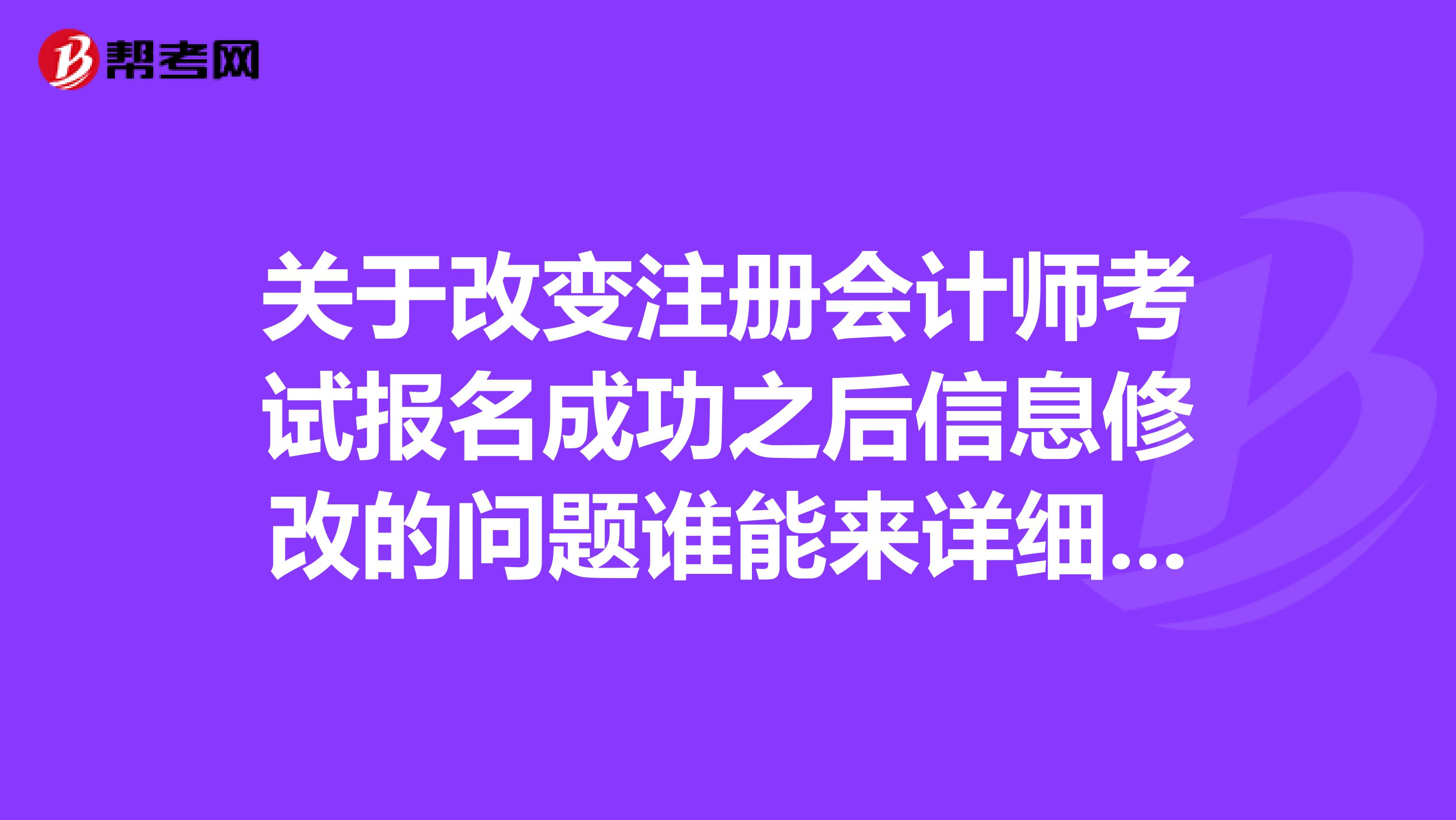 關于改變注冊會計師考試報名成功之后信息修改的問題誰能來詳細說一下嗎？