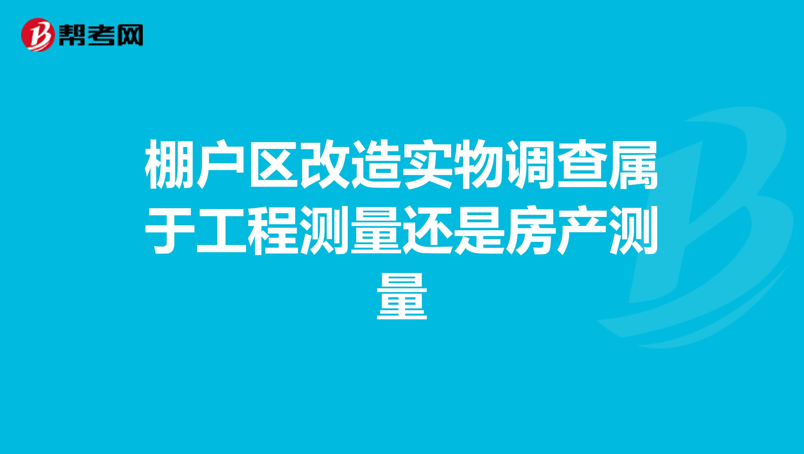 棚户区改造实物调查属于工程测量还是房产测量