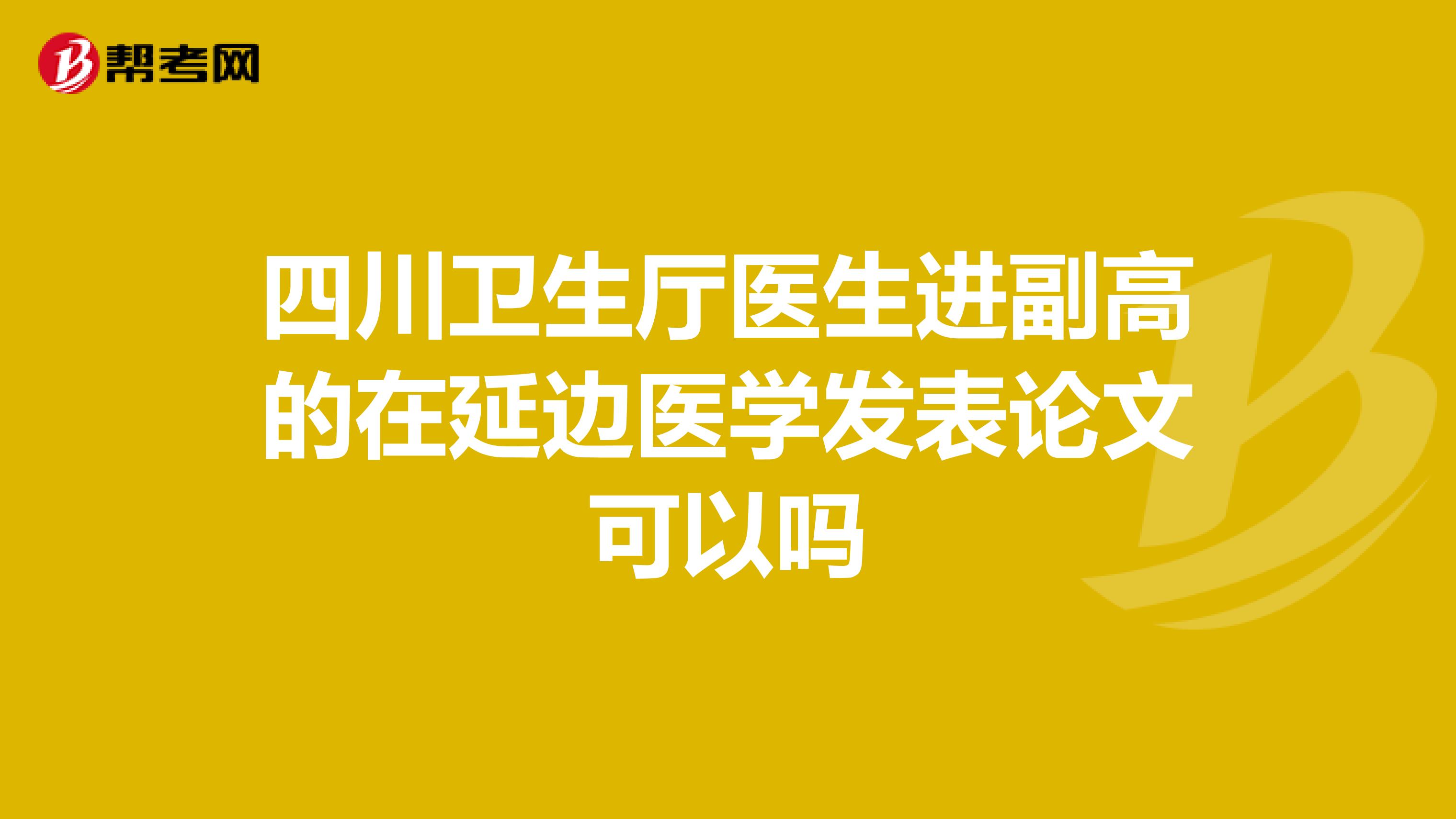 四川卫生厅医生进副高的在延边医学发表论文可以吗
