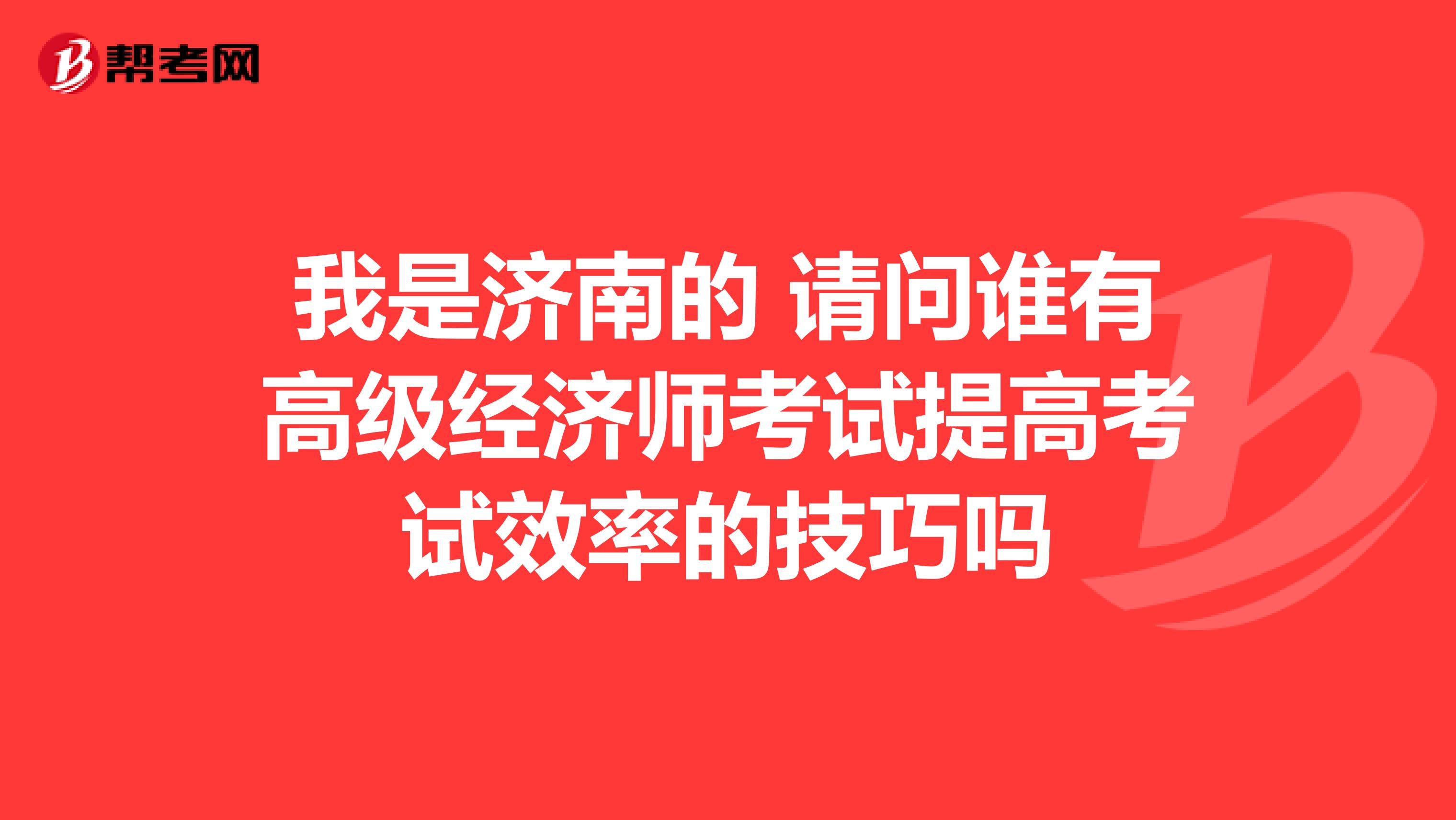 我是济南的 请问谁有高级经济师考试提高考试效率的技巧吗