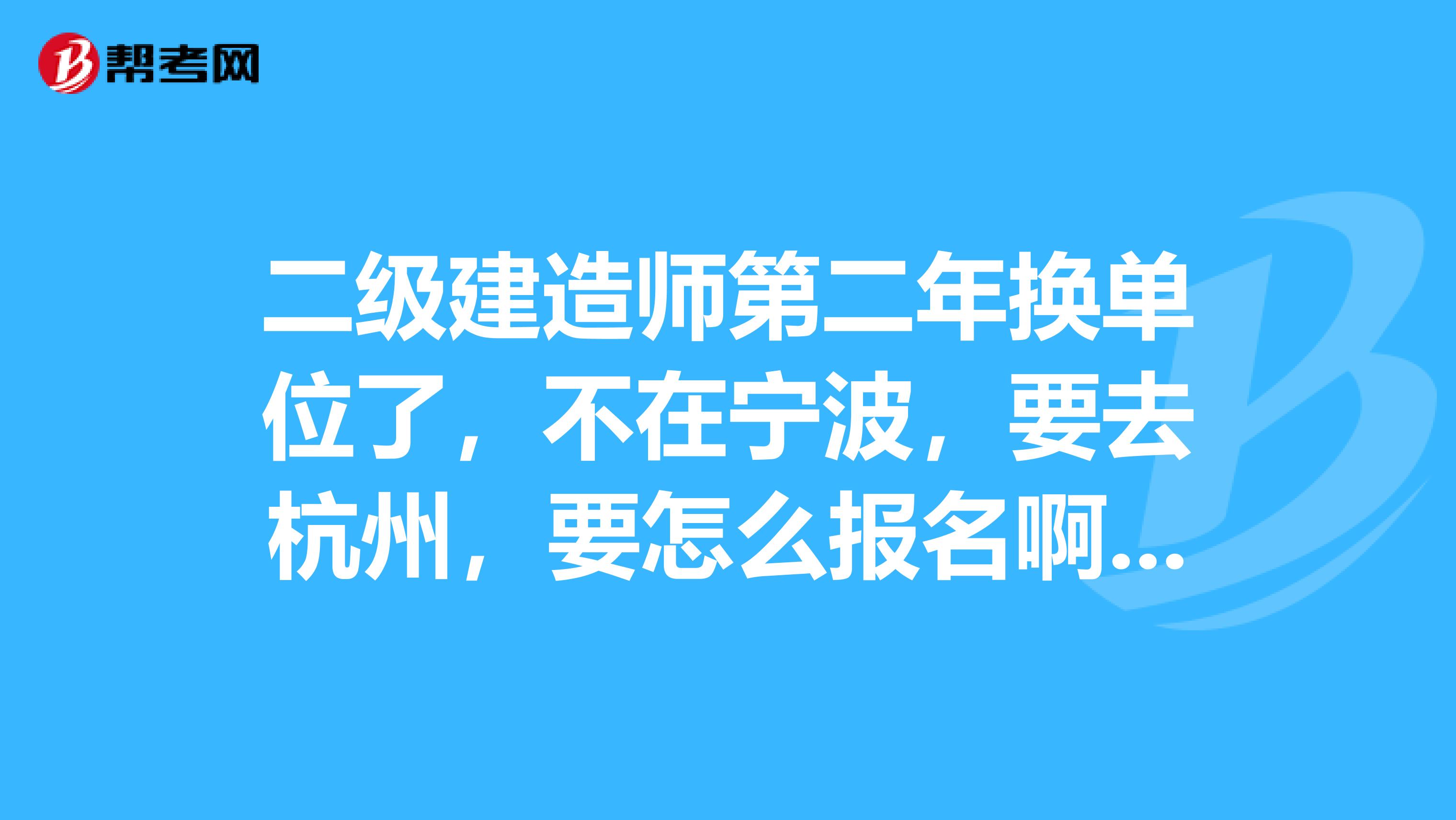 二级建造师第二年换单位了,不在宁波,要去杭州,要怎么报名啊???