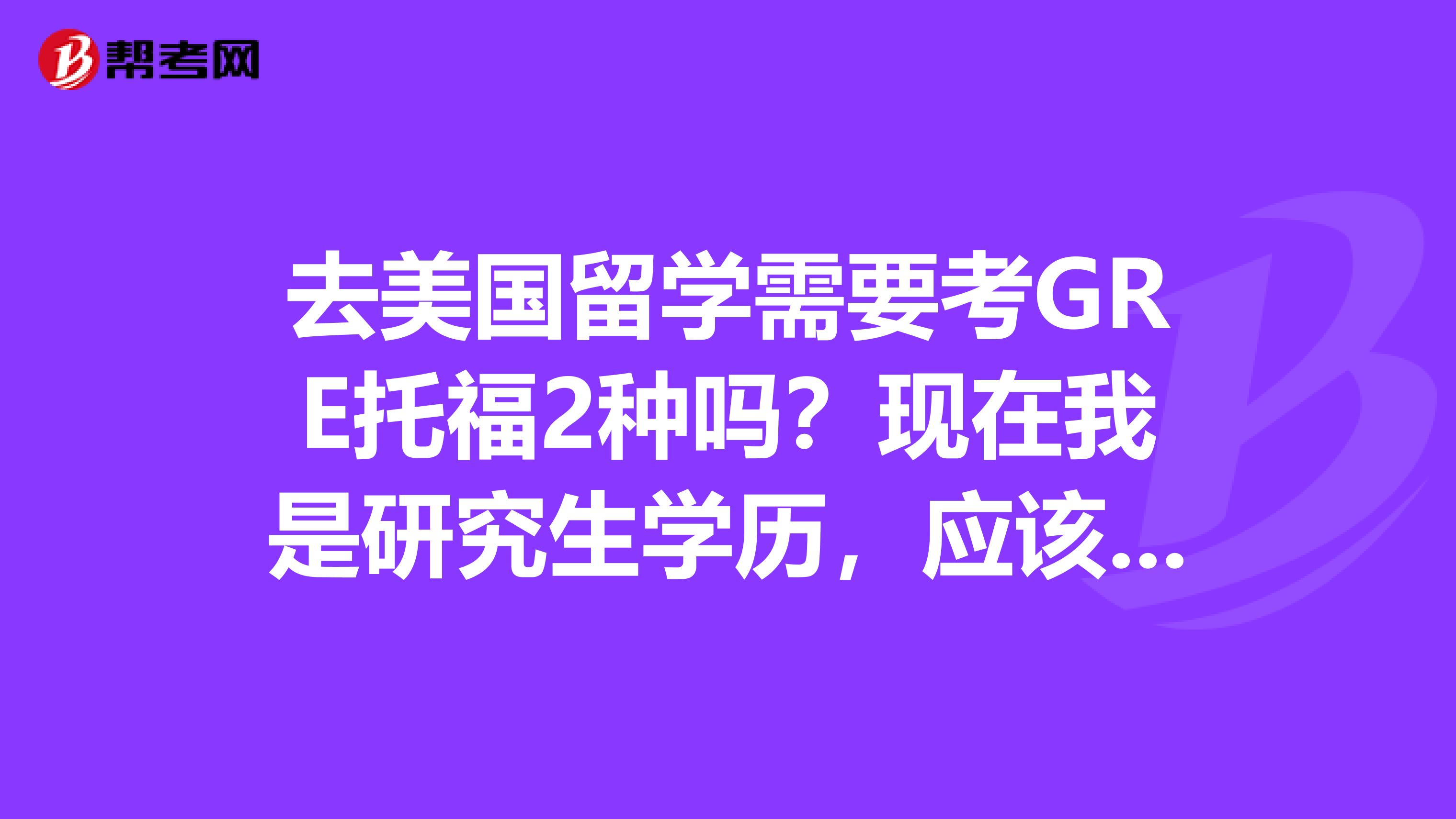 去美國留學需要考GRE托福2種嗎？現在我是研究生學歷，應該怎么留學？？申請博士還是申請碩士？？