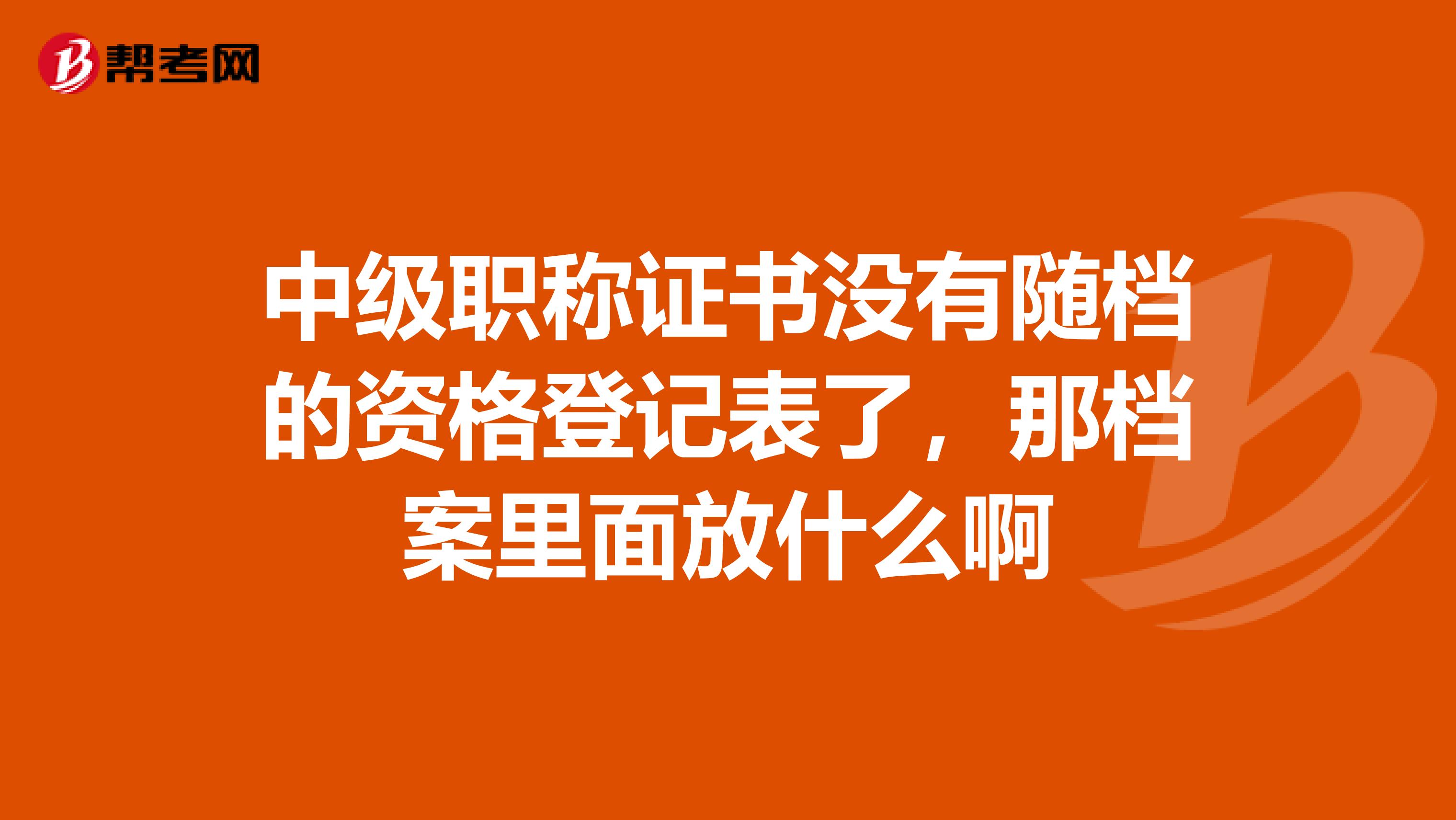 中级职称证书没有随档的资格登记表了,那档案里面放什么啊