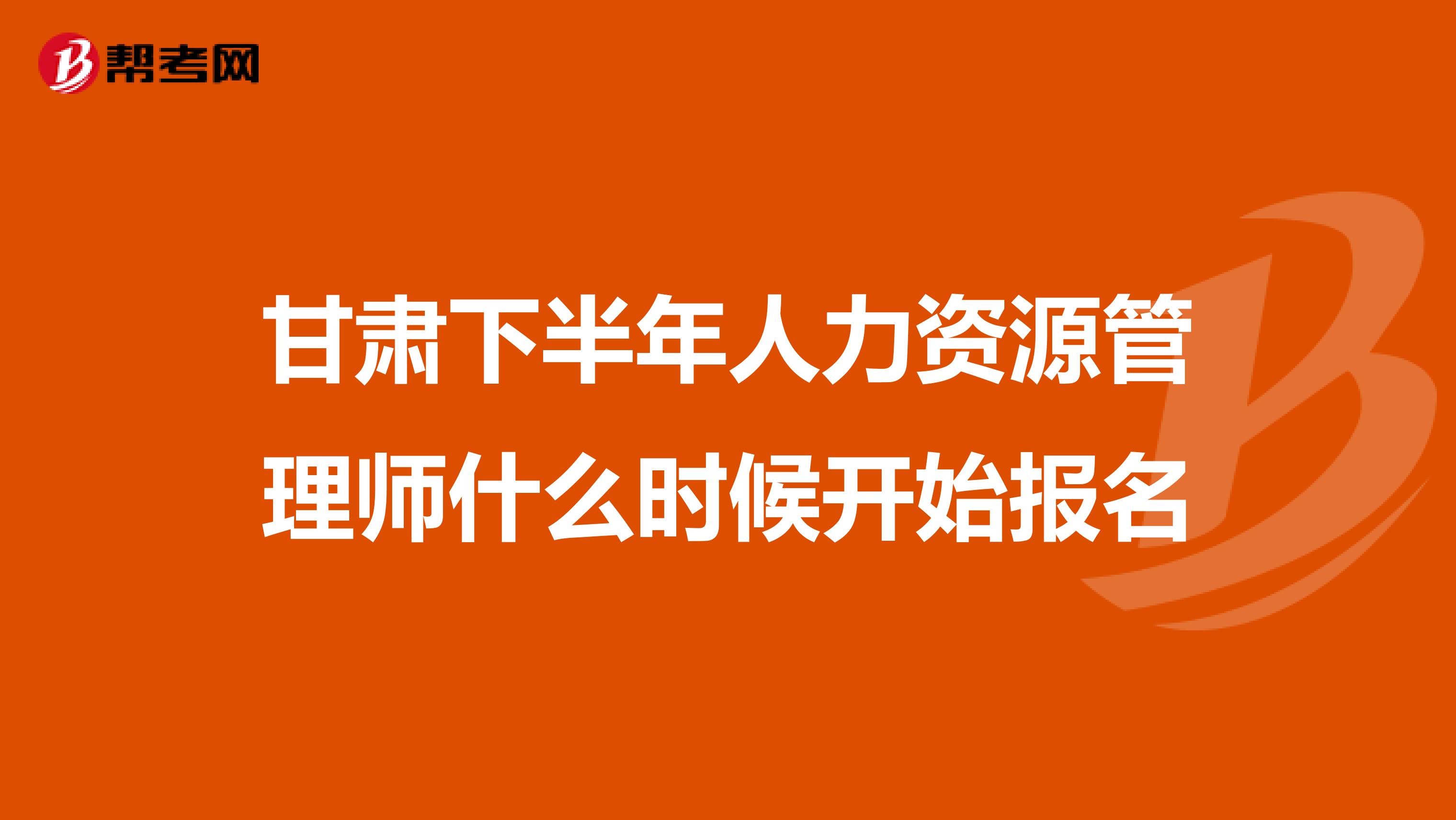 甘肃下半年人力资源管理师什么时候开始报名