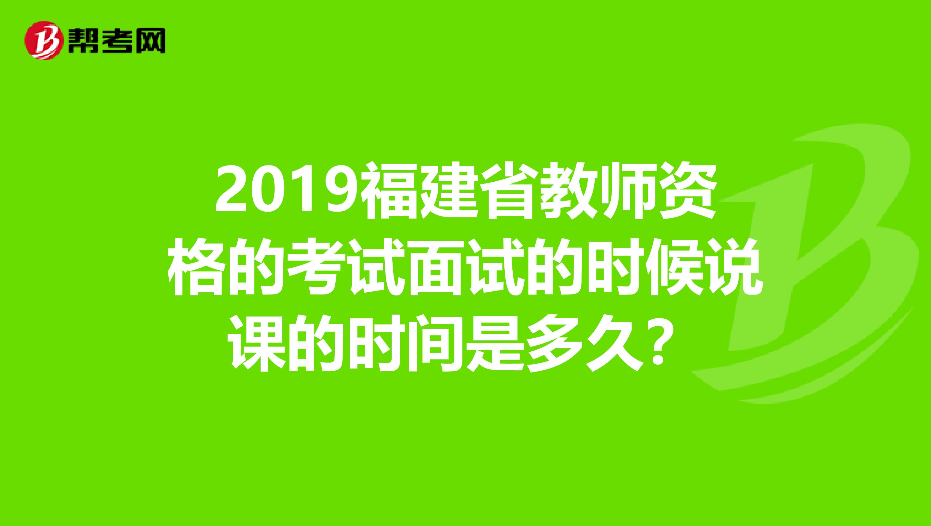 2019福建省教师资格的考试面试的时候说课的时间是多久?