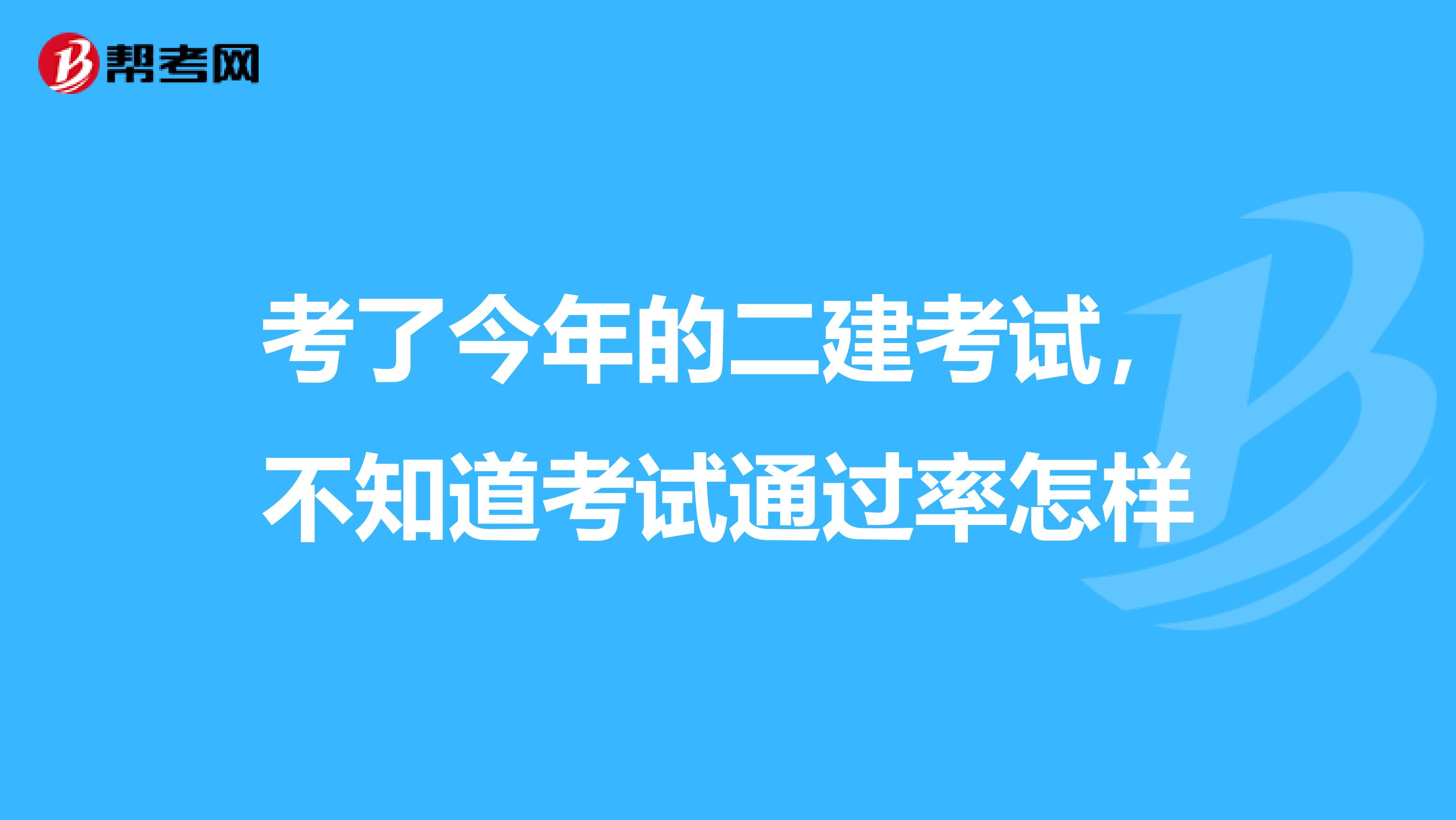 考了今年的二建考试，不知道考试通过率怎样