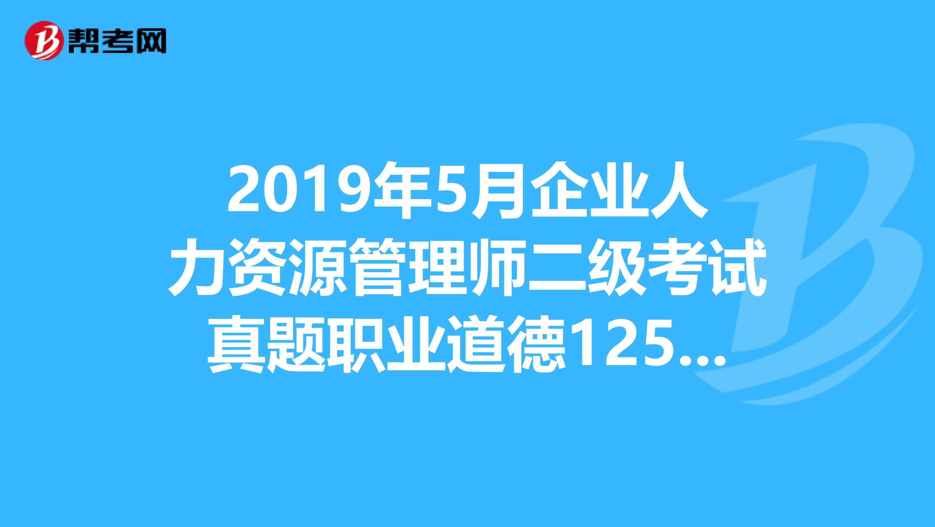 2019年5月企业人力资源管理师二级考试真题职业道德125题答案