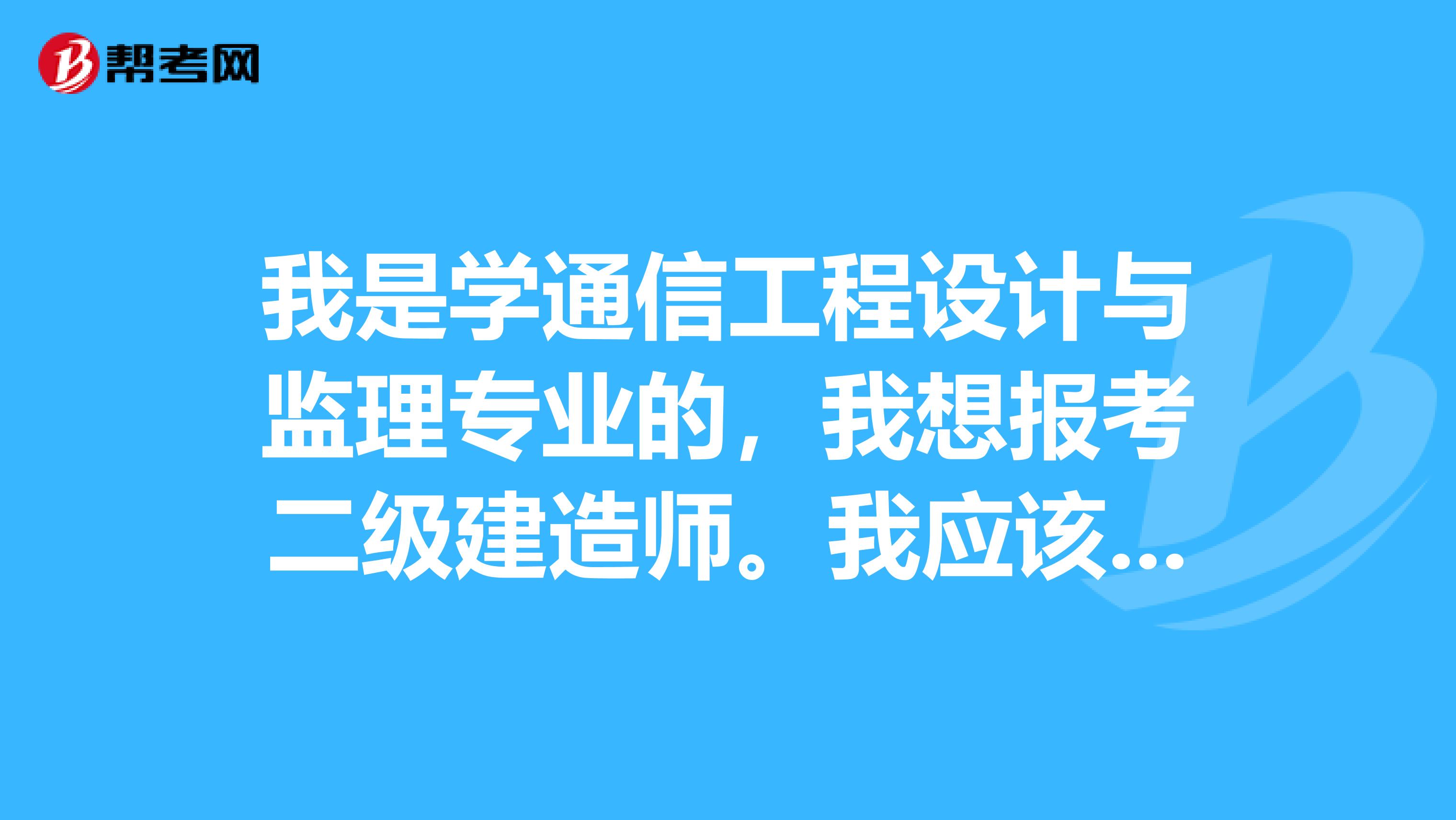 我是学通信工程设计与监理专业的，我想报考二级建造师。我应该报考什么专业