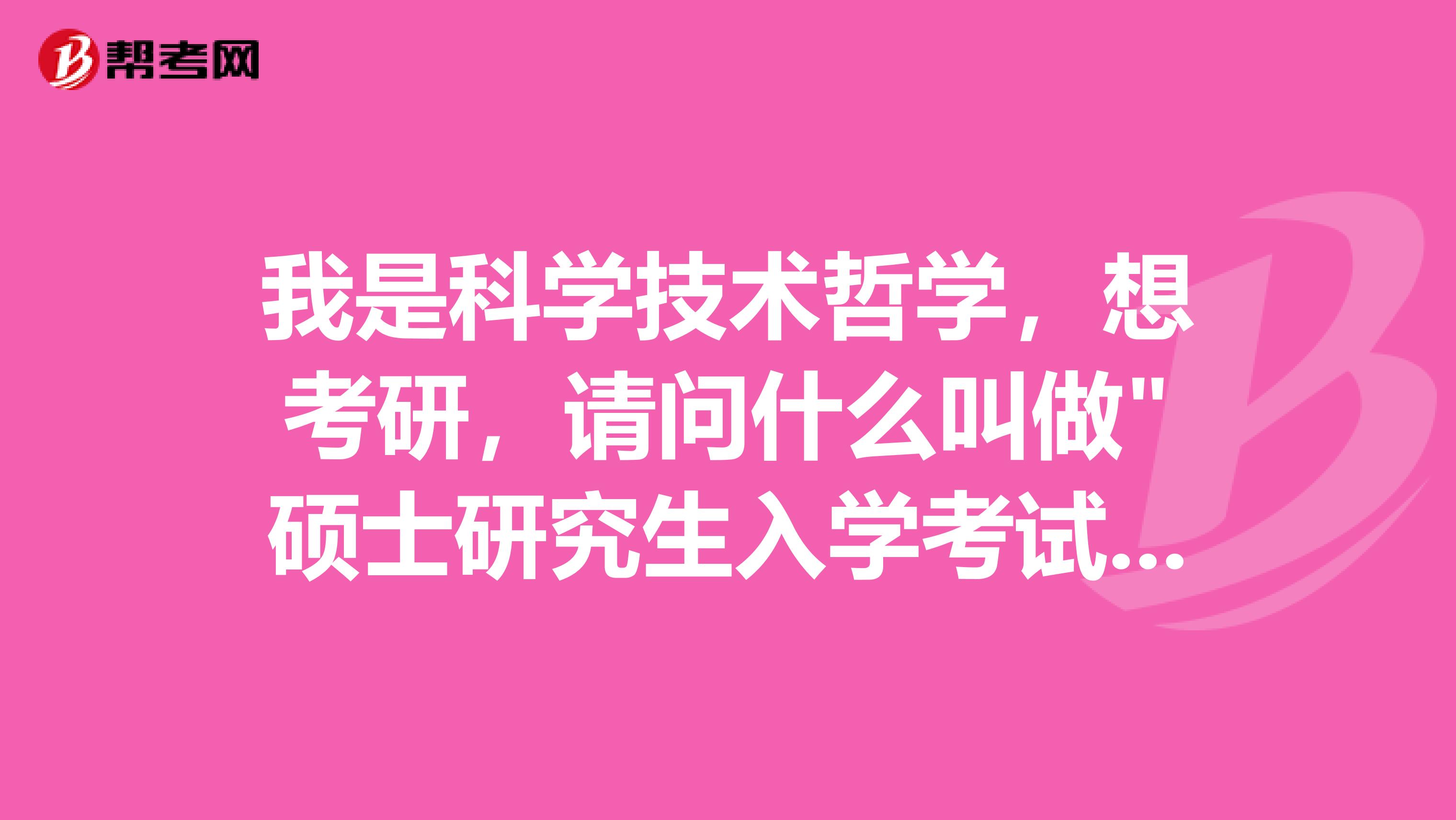 我是科学技术哲学，想考研，请问什么叫做