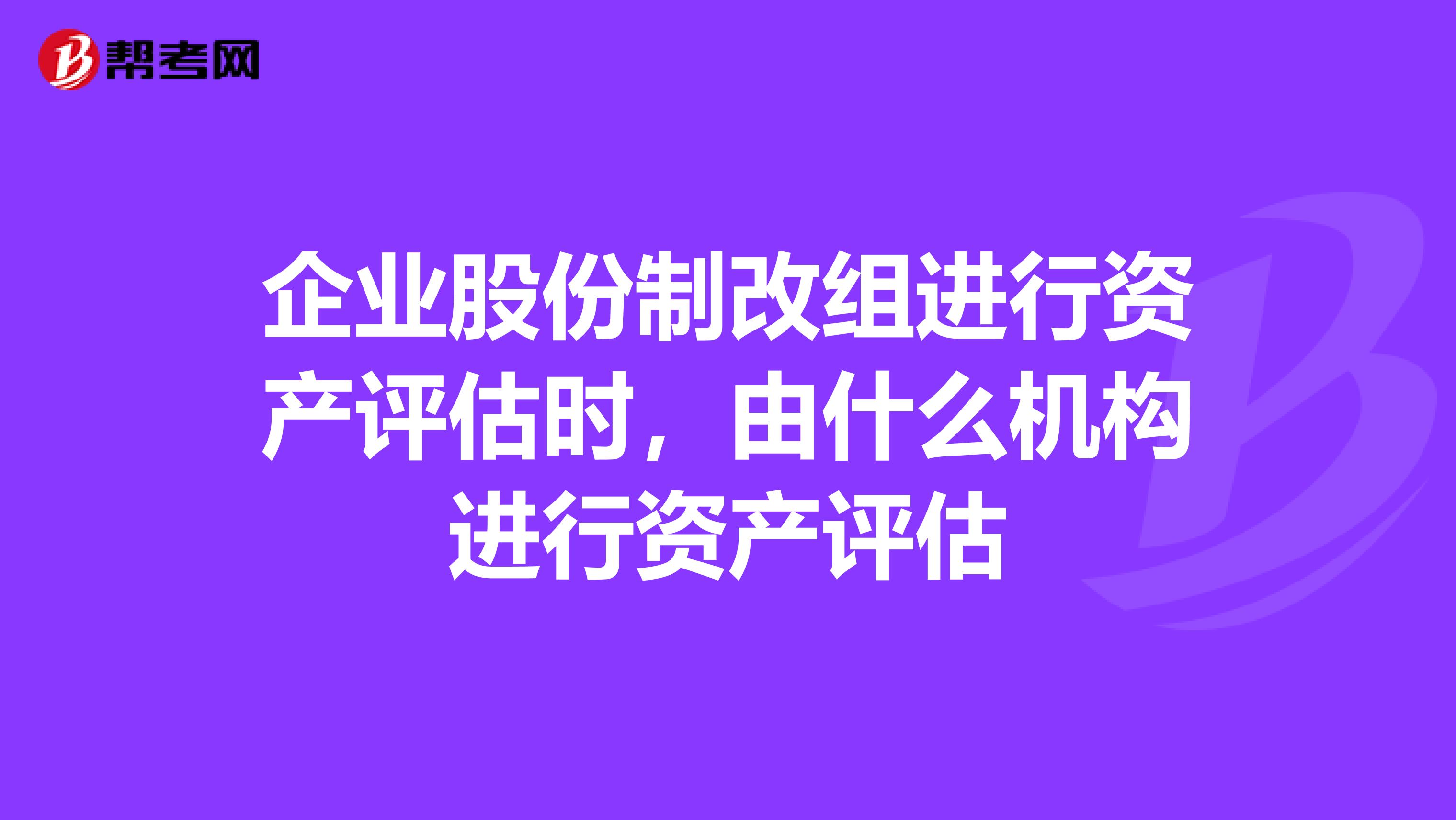 企业股份制改组进行资产评估时，由什么机构进行资产评估