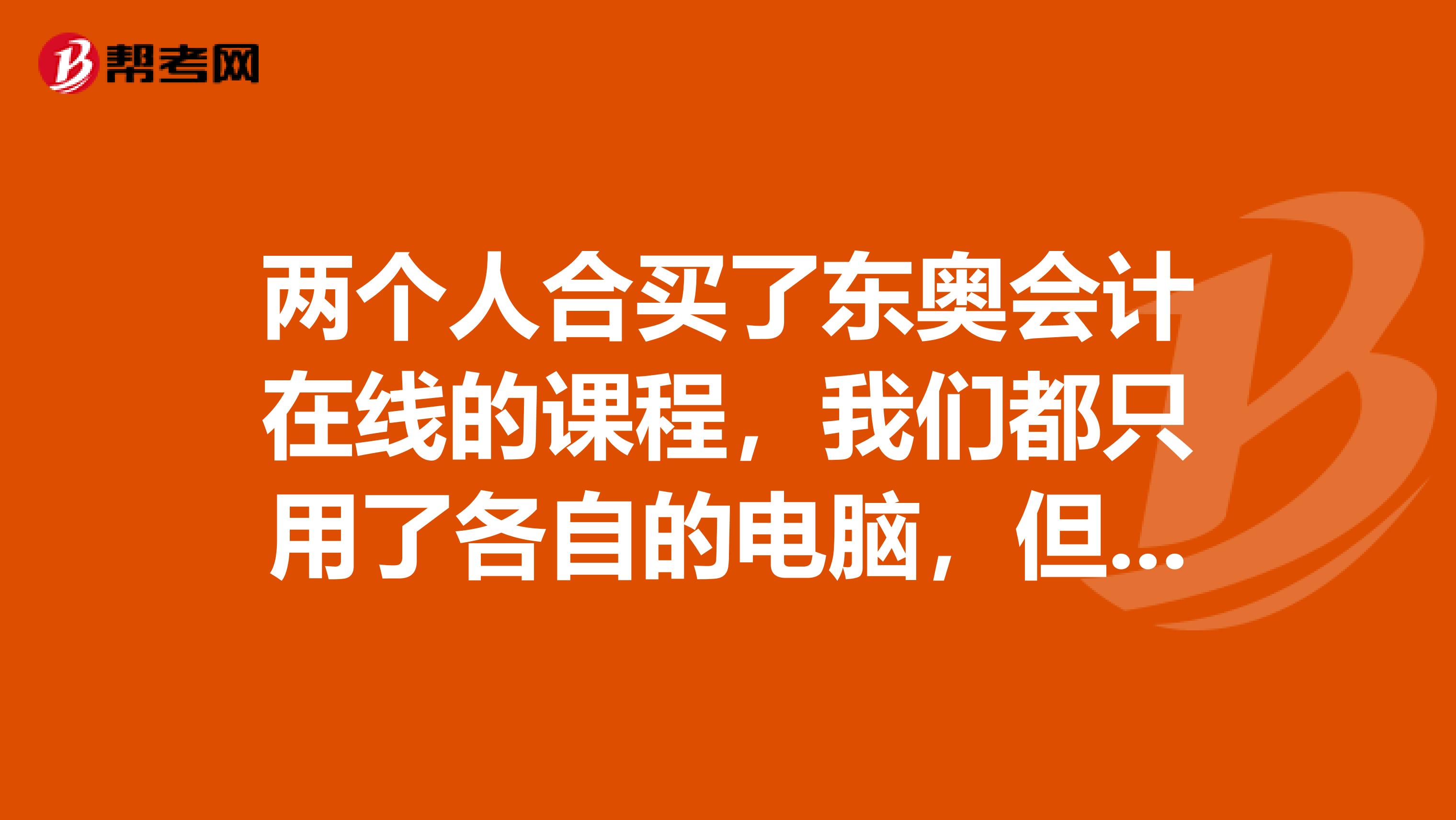 两个人合买了东奥会计在线的课程,我们都只用了各自的电脑,但在我下载以后听课时