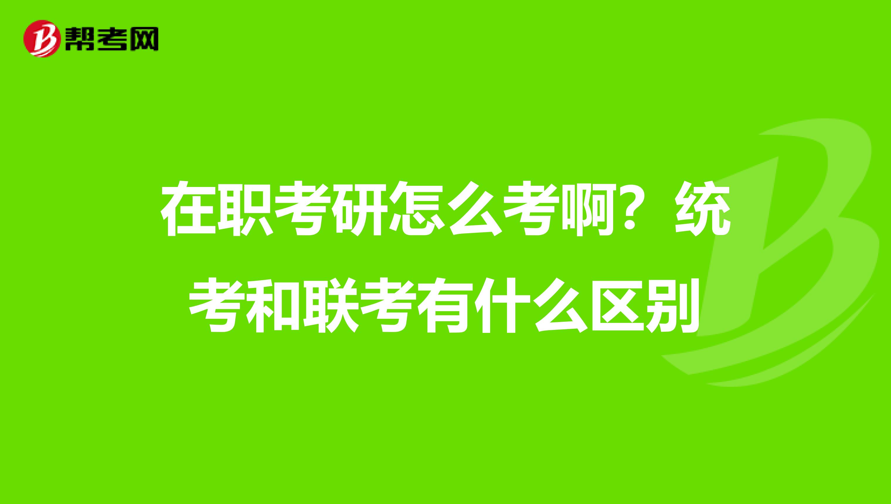 在职考研怎么考啊？统考和联考有什么区别