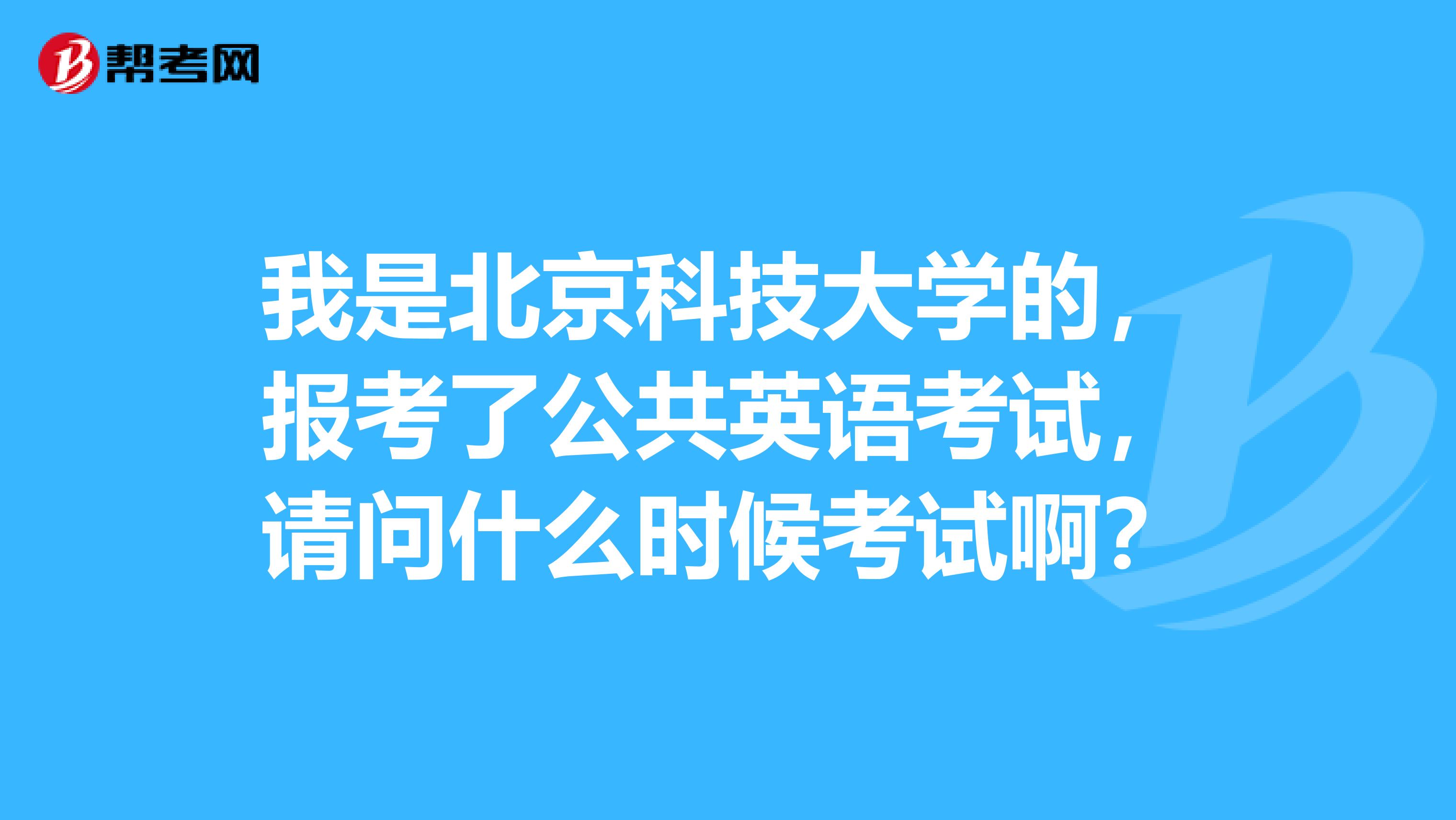 我是北京科技大学的，报考了公共英语考试，请问什么时候考试啊？