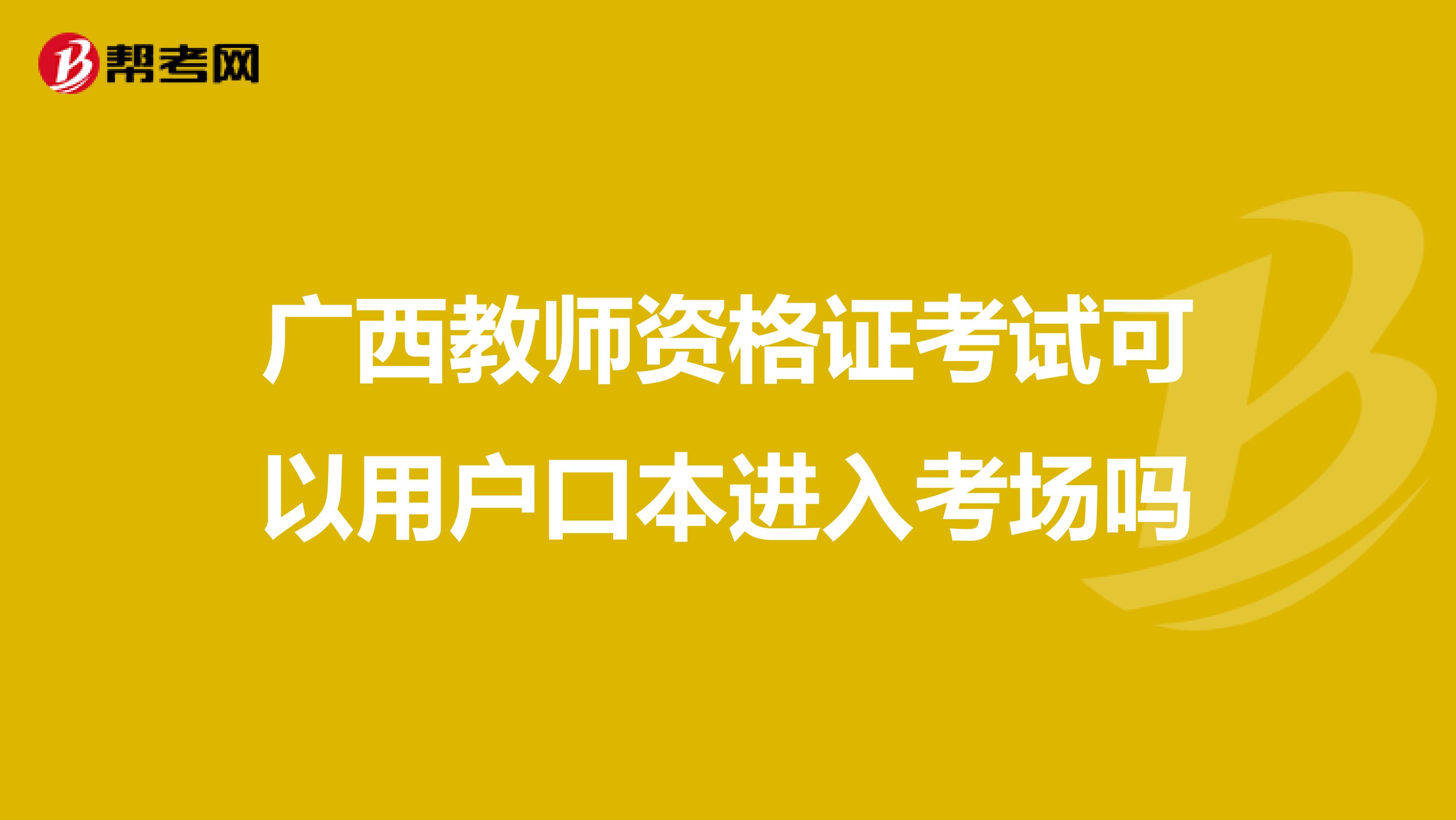 广西教师资格证考试可以用户口本进入考场吗