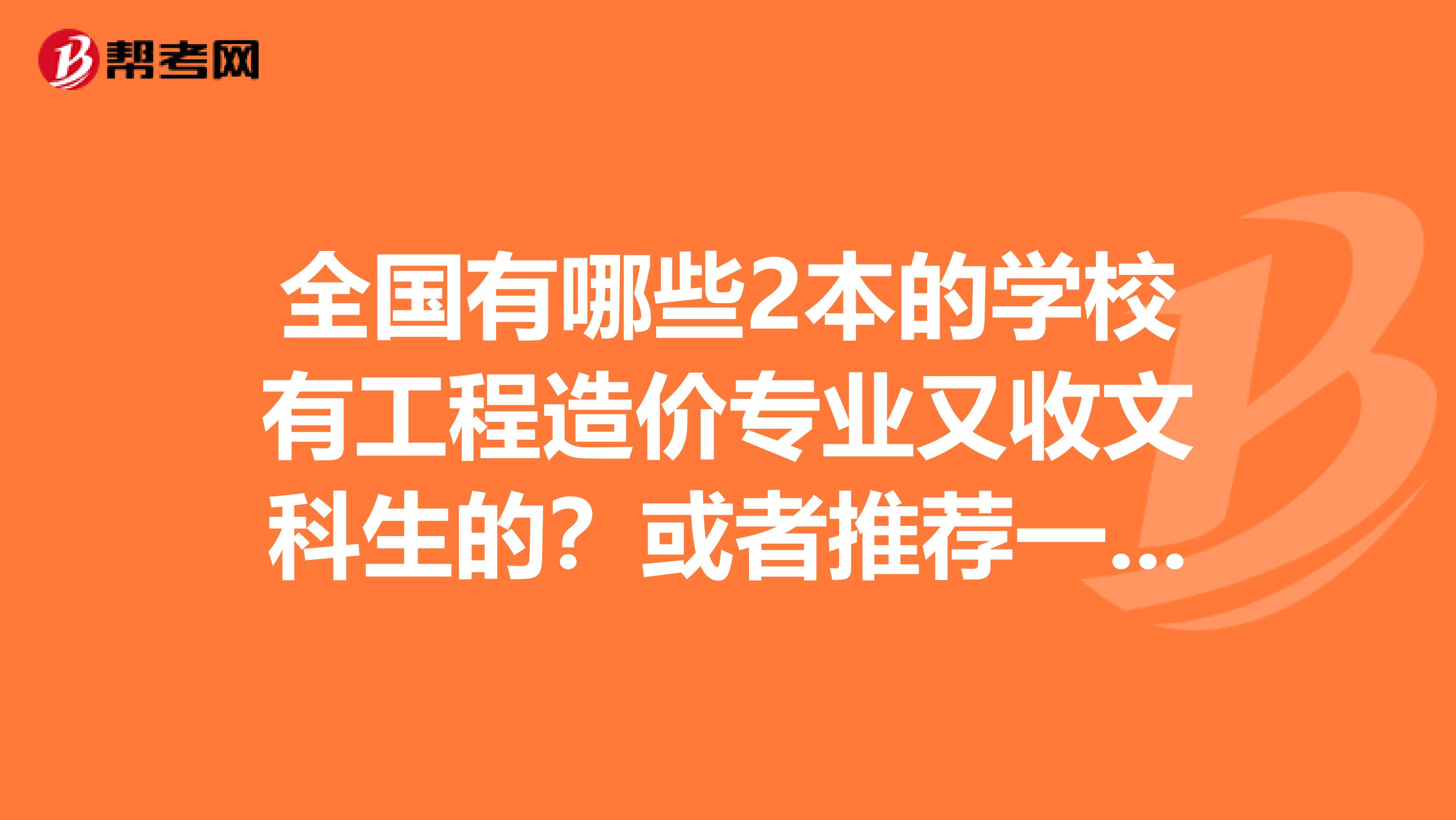 全国有哪些2本的学校有工程造价专业又收文科生的？或者推荐一下哪些...