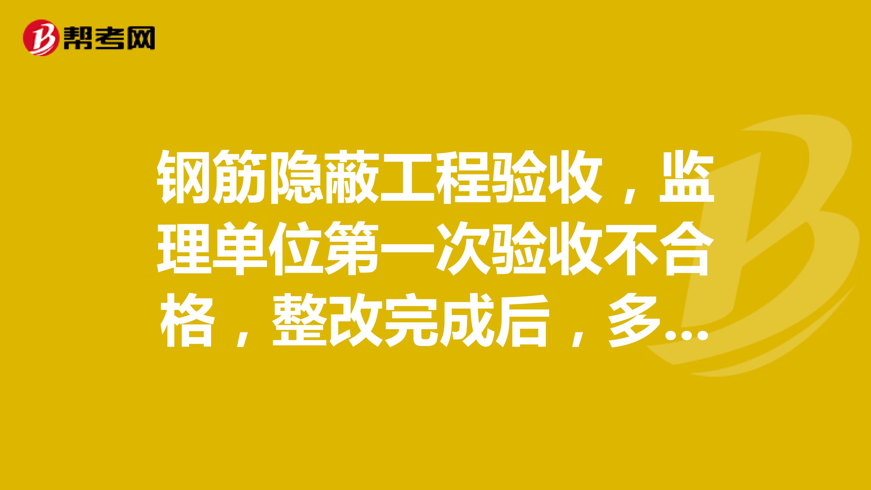 钢筋隐蔽工程验收,监理单位第一次验收不合格,整改完成后,多久能再次报验?