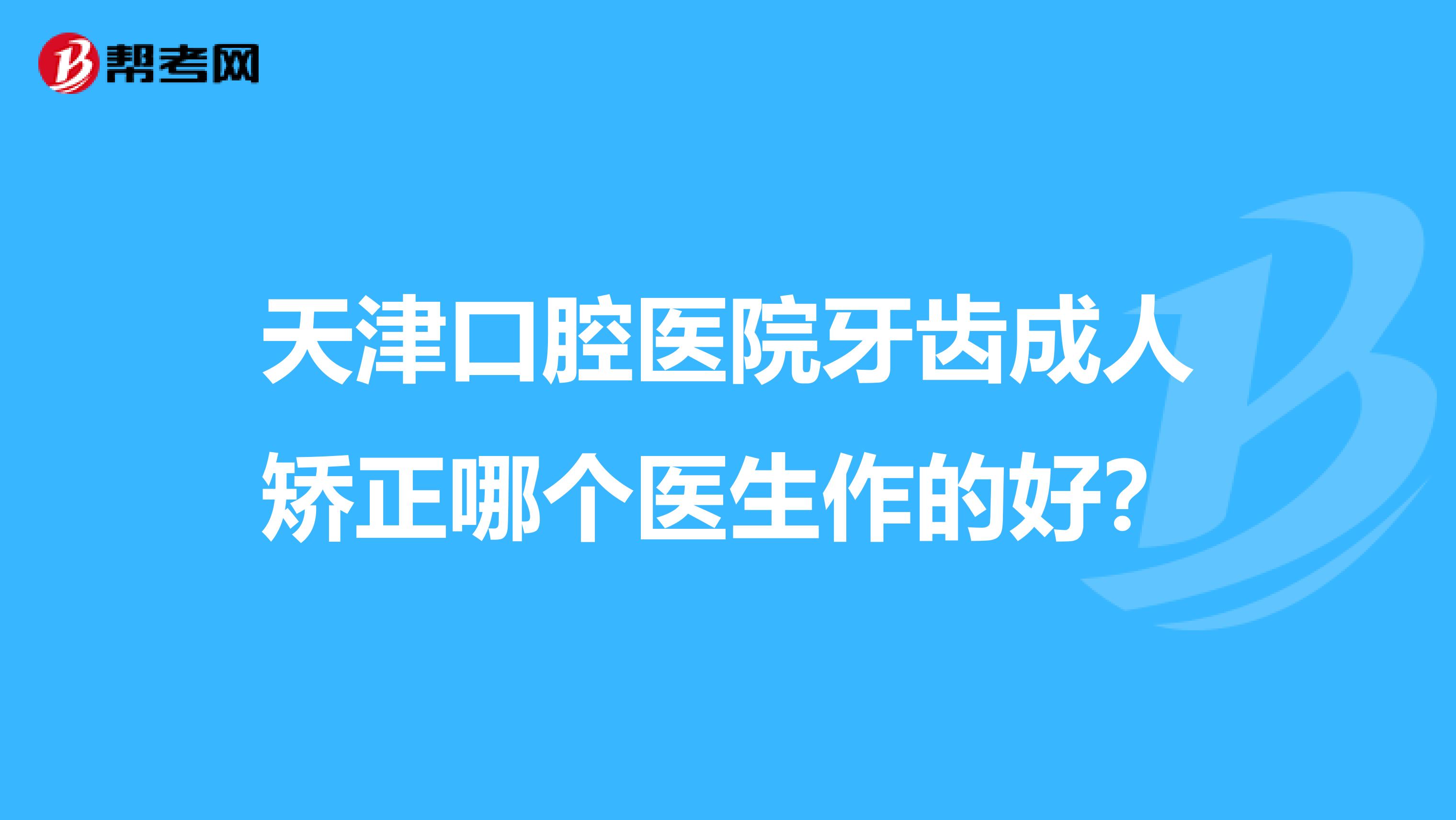 天津口腔医院牙齿成人矫正哪个医生作的好?