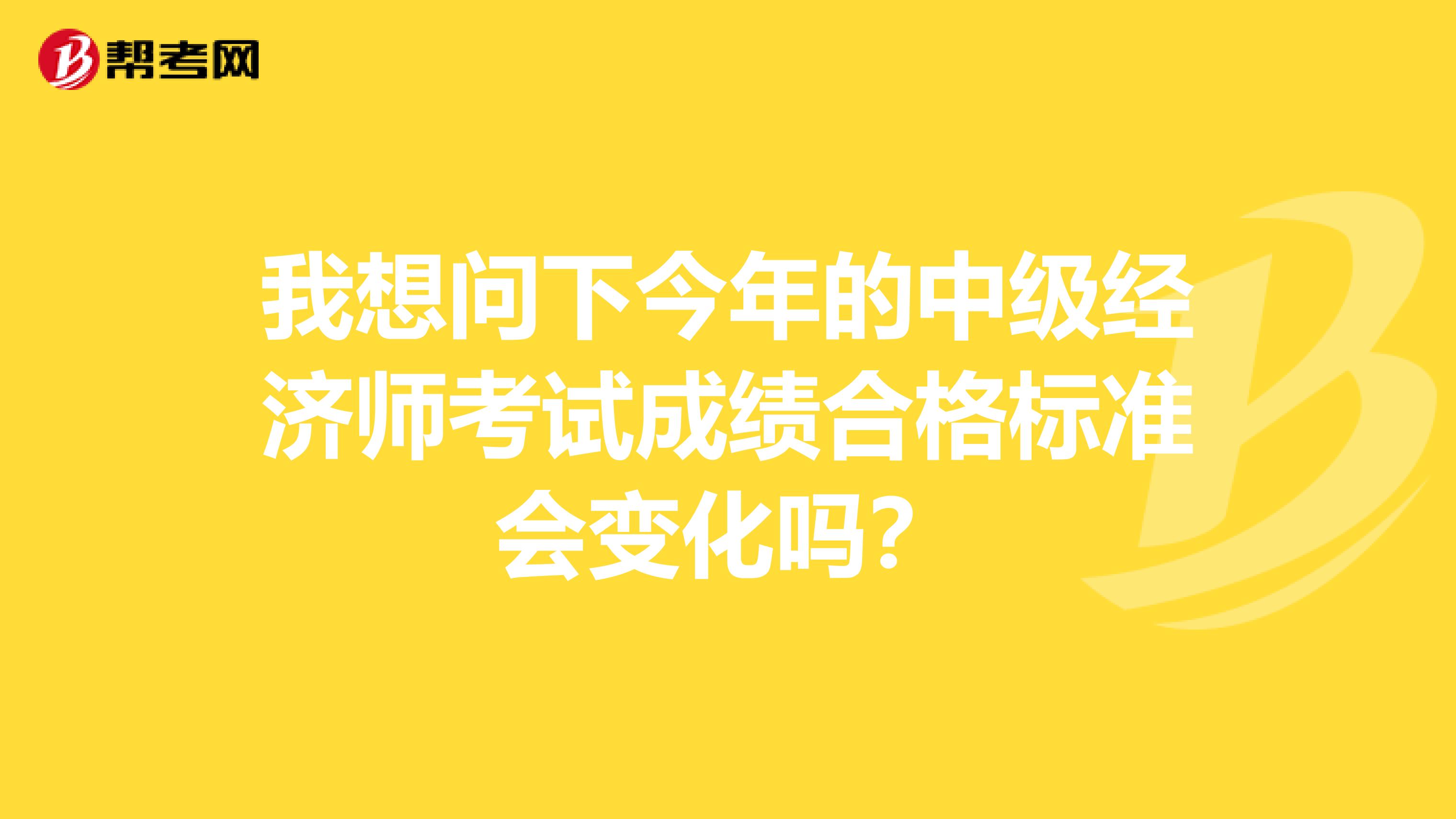 我想问下今年的中级经济师考试成绩合格标准会变化吗？