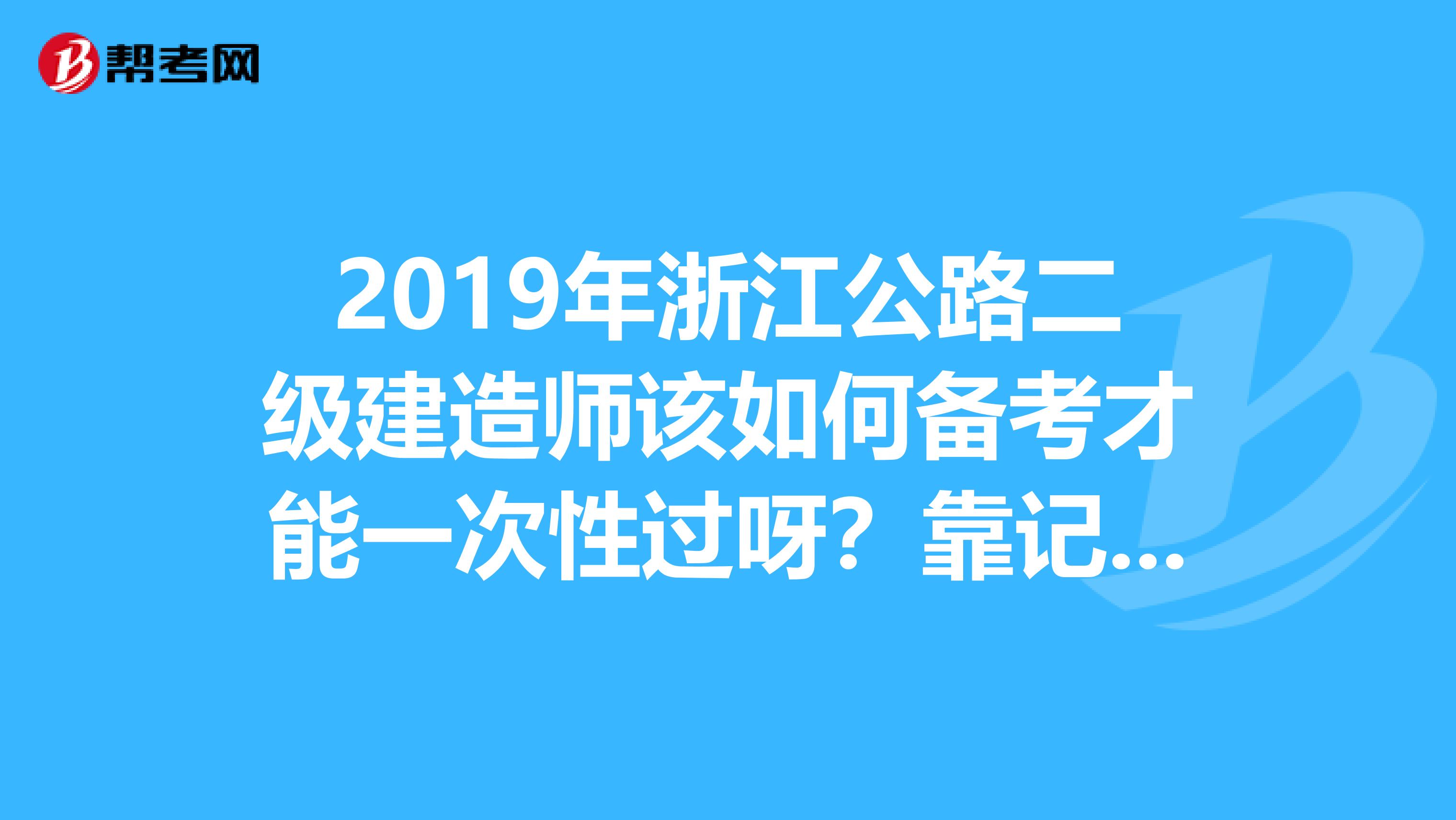 2019年浙江公路二级建造师该如何备考才能一次性过呀?靠记高频考点和看做记习题有用吗?