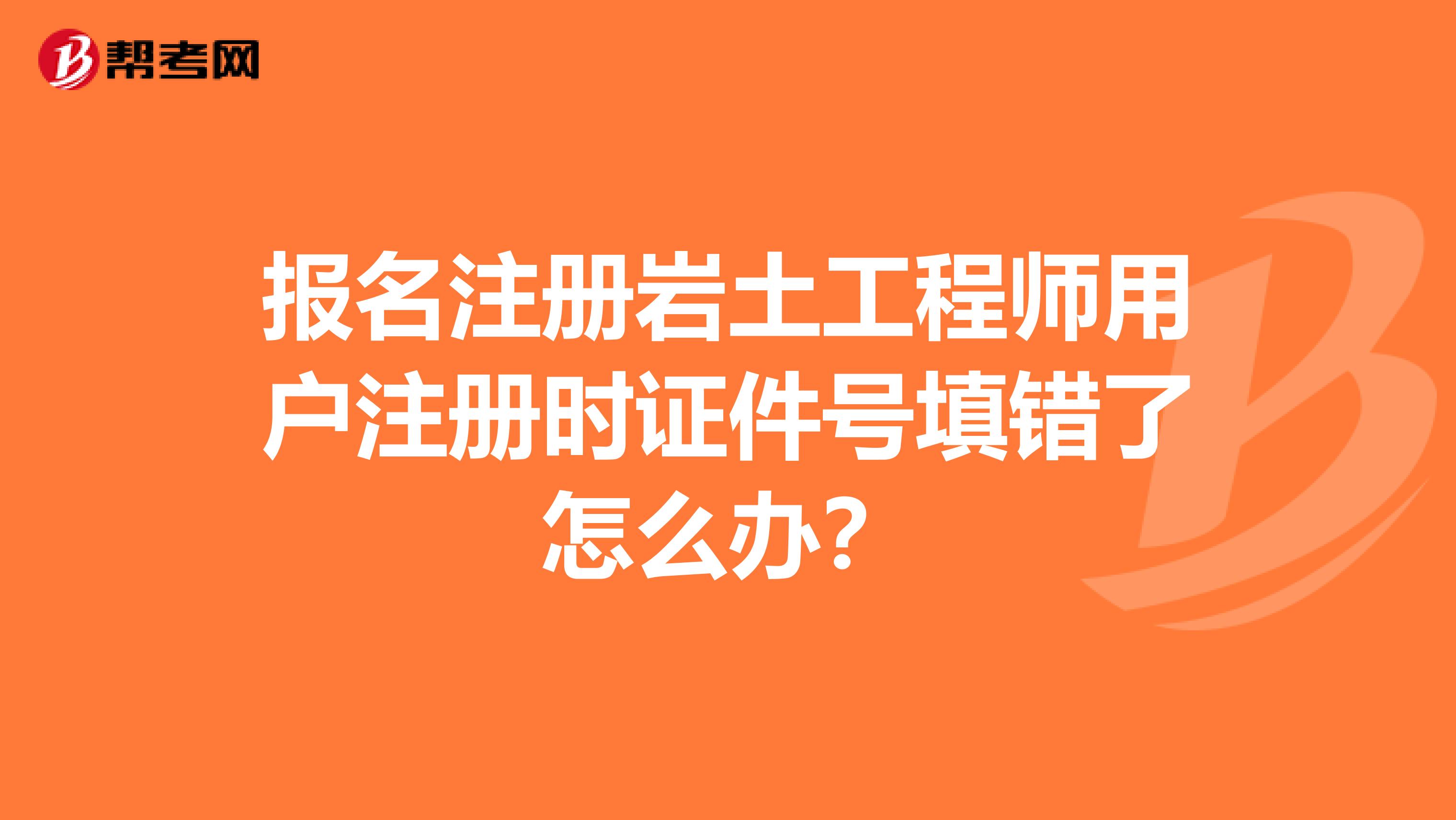 報名注冊巖土工程師用戶注冊時證件號填錯了怎么辦？