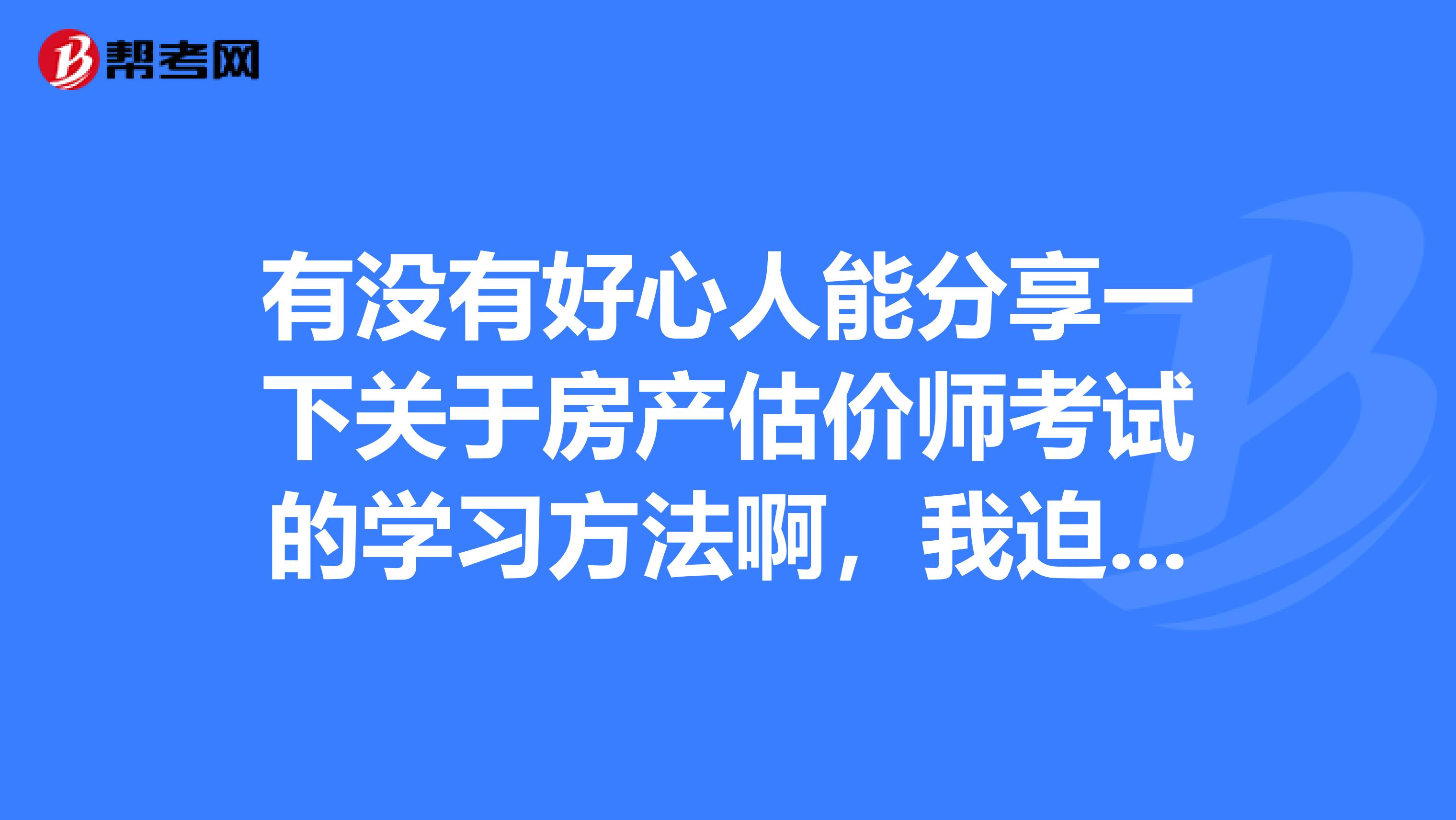 有没有好心人能分享一下关于房产估价师考试的学习方法啊，我迫切需要