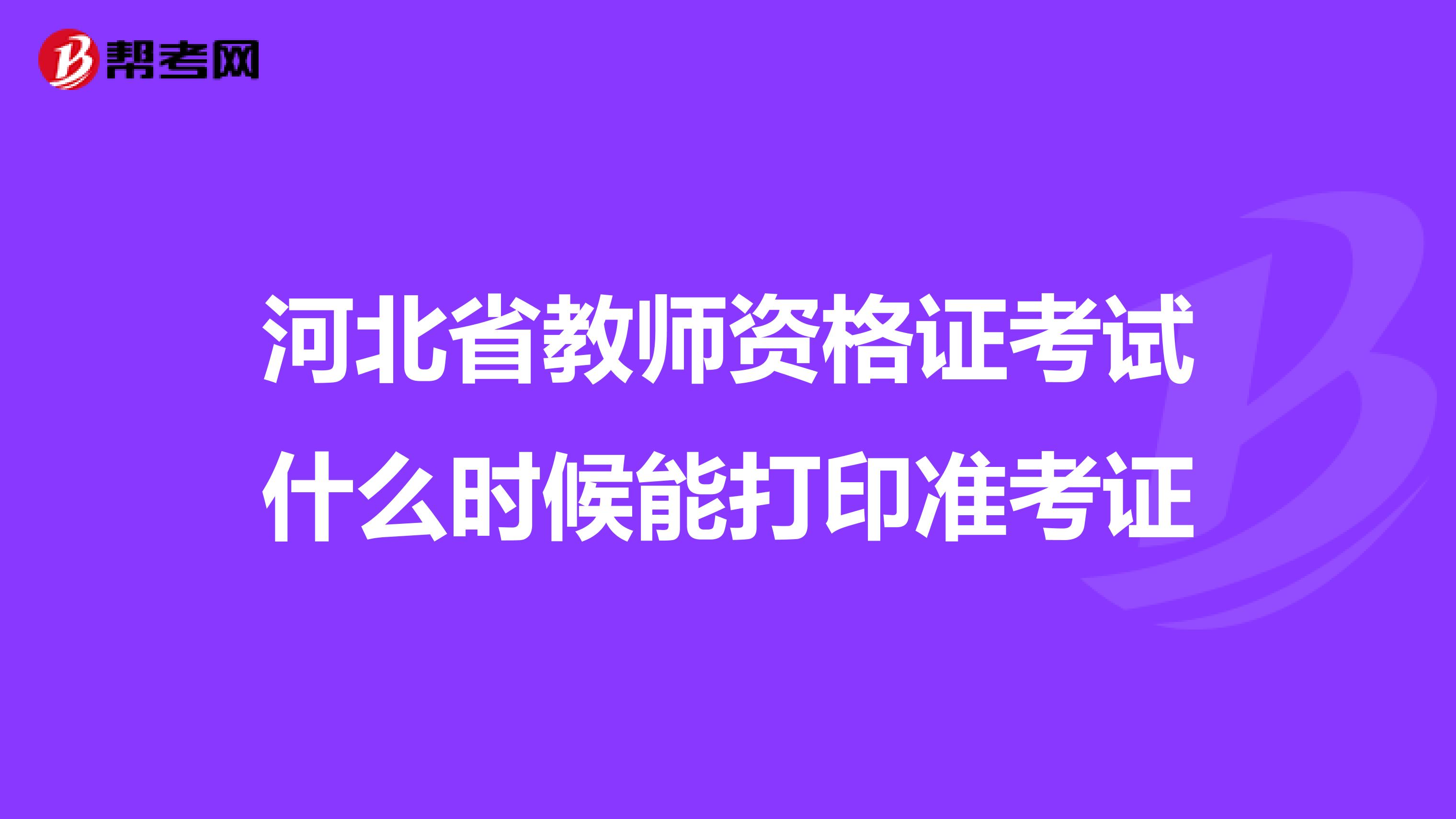 河北省教师资格证考试什么时候能打印准考证