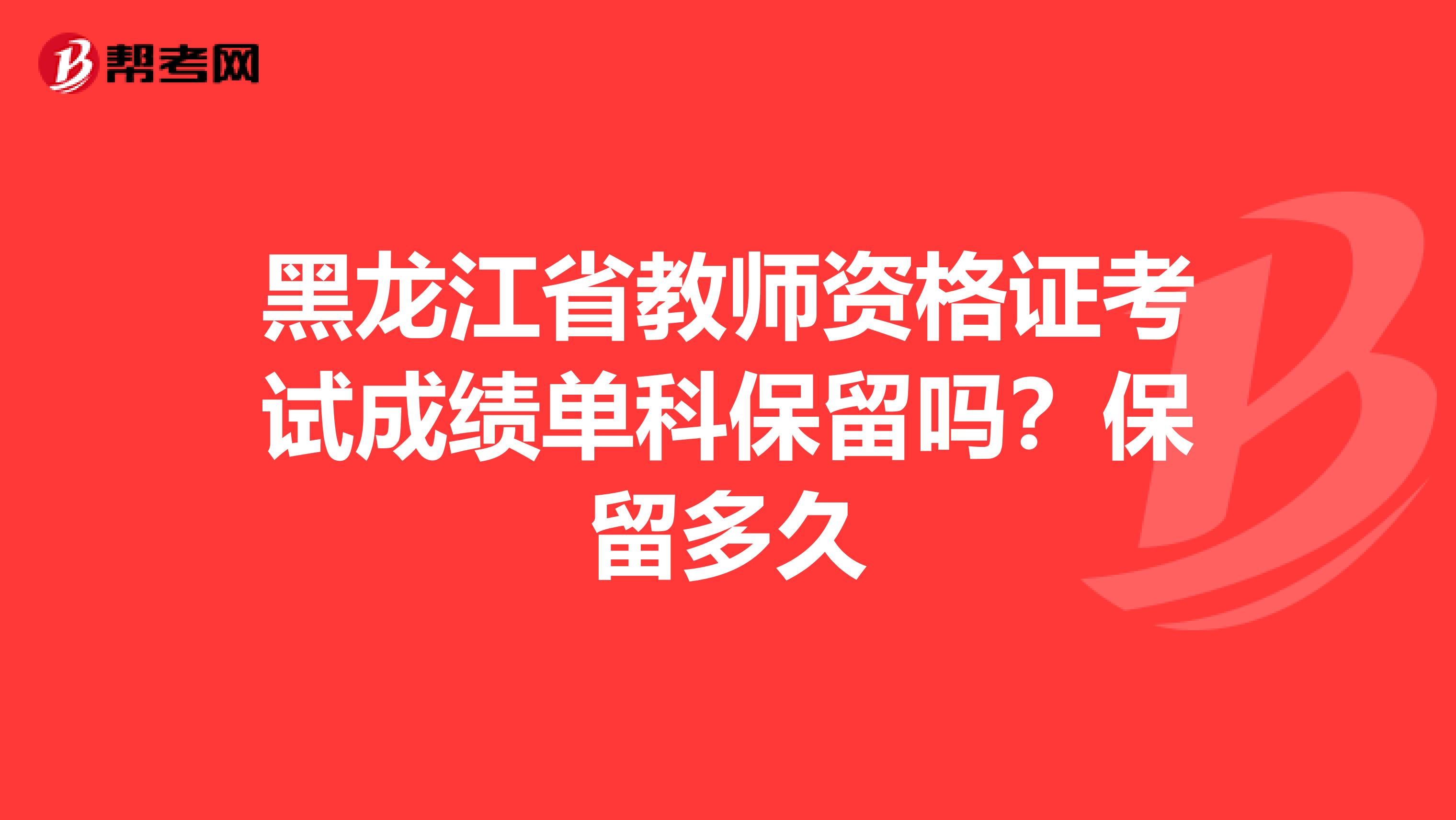 黑龙江省教师资格证考试成绩单科保留吗?保留多久