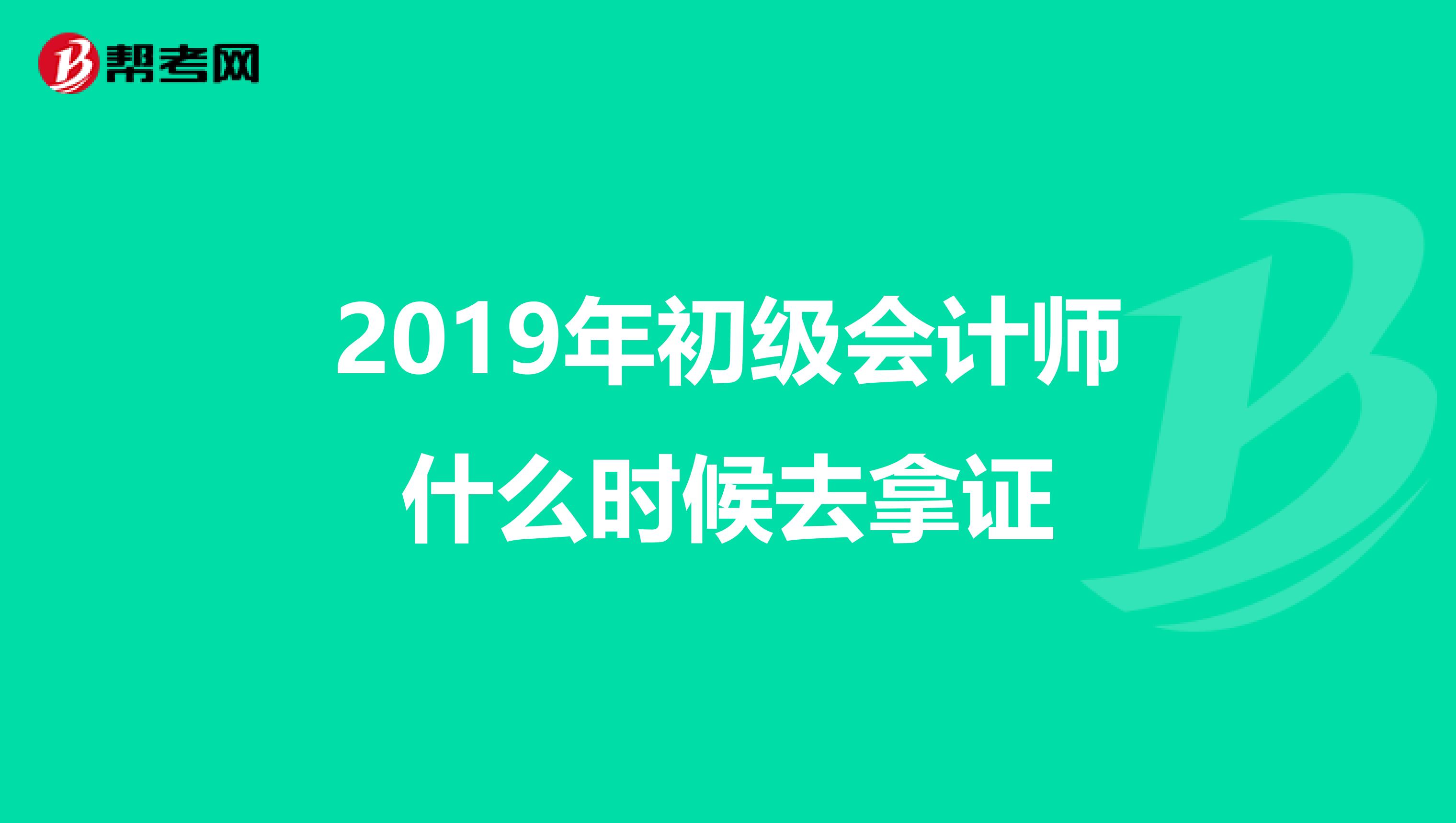 2019年初级会计师什么时候去拿证