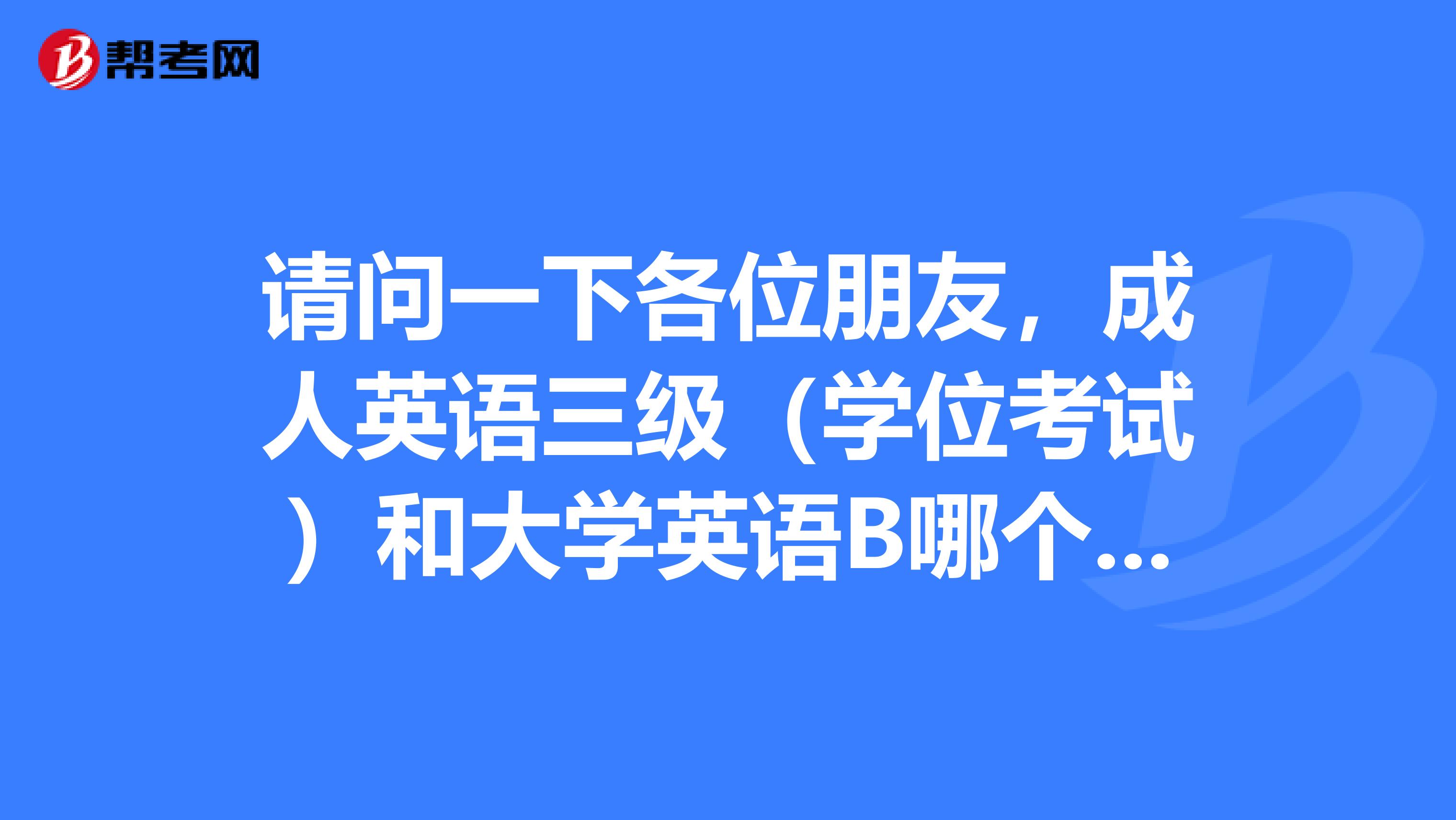 请问一下各位朋友,成人英语三级(学位考试)和大学英语B哪个好过啊