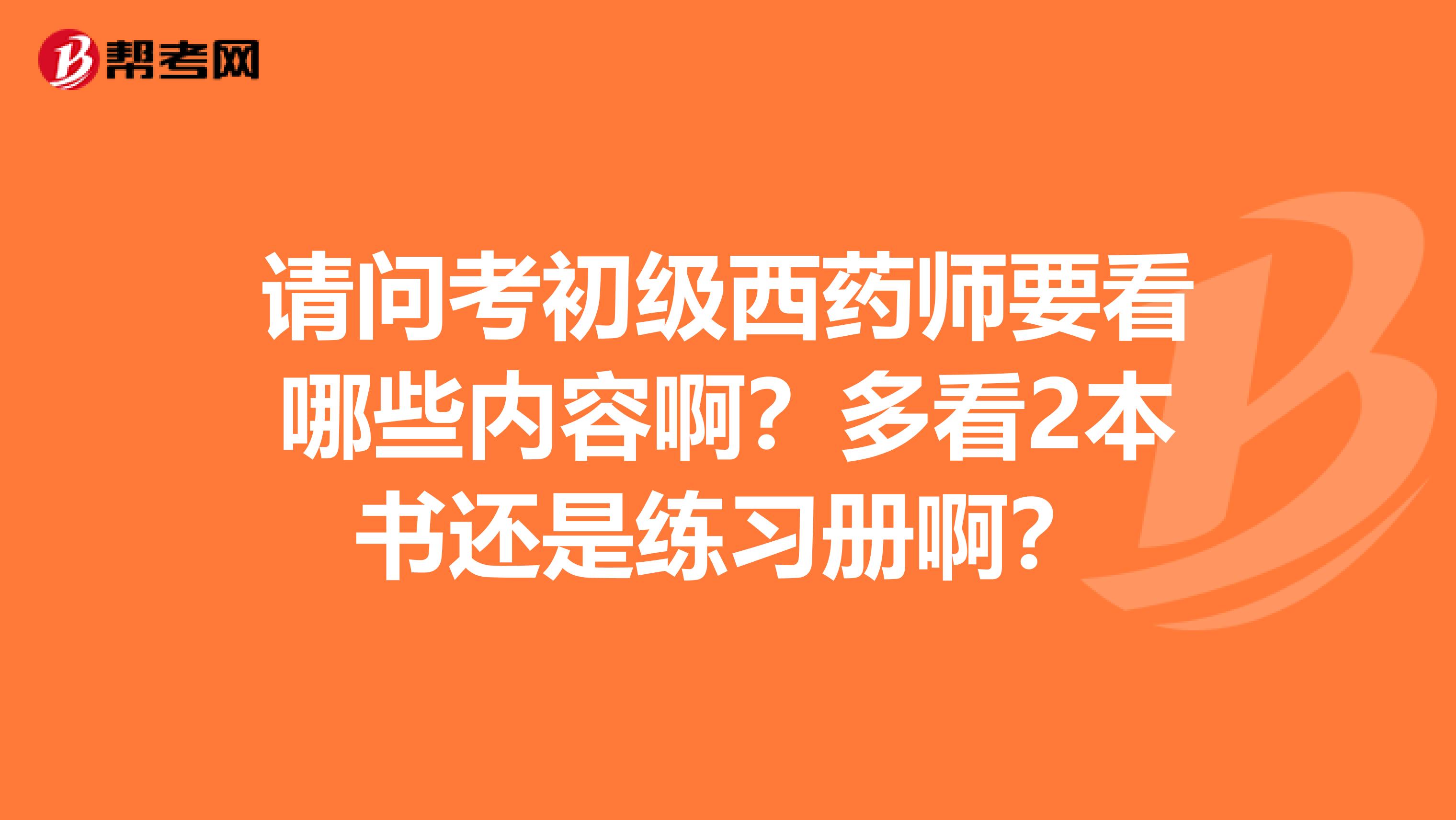 请问考初级西药师要看哪些内容啊?多看2本书还是练习册啊?