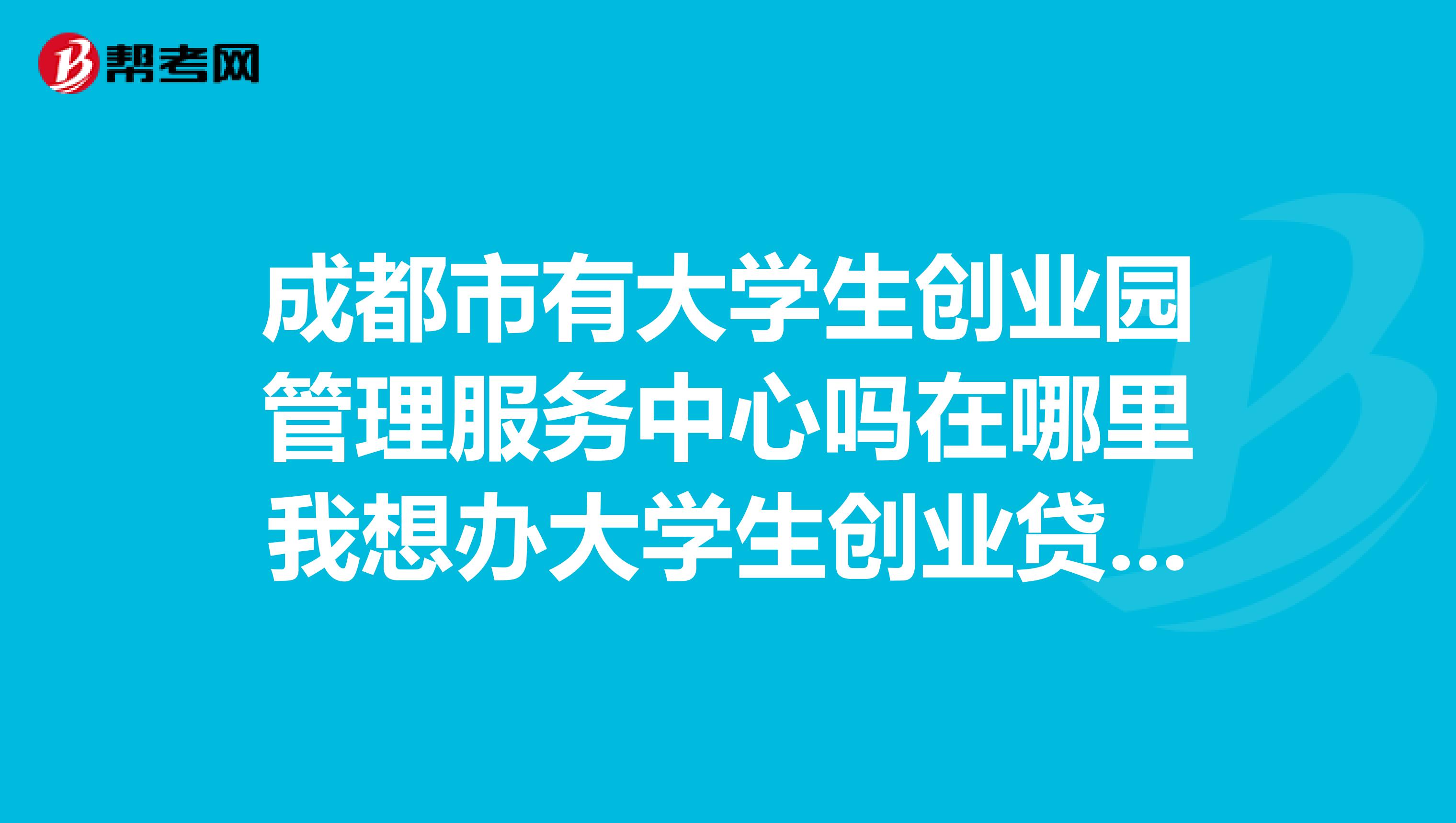 成都市有大学生创业园管理服务中心吗在哪里我想办大学生创业贷款,谢谢