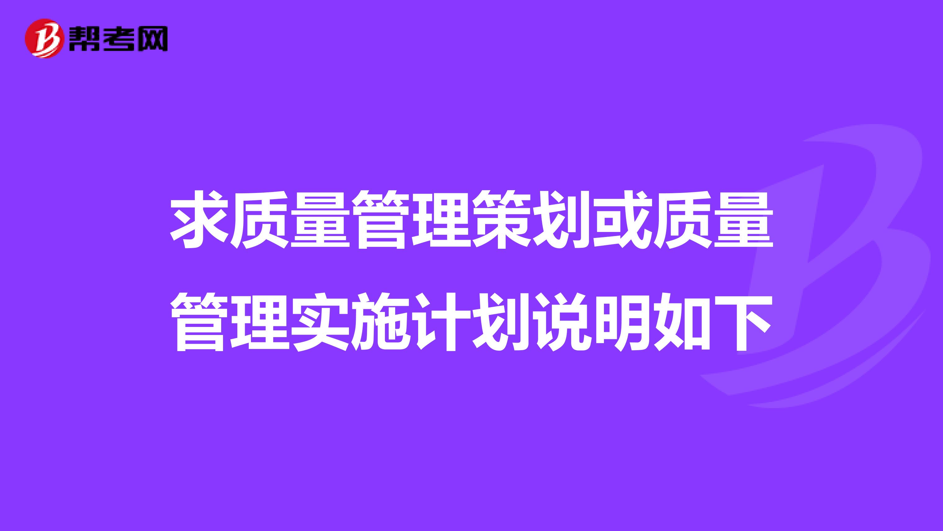 求质量管理策划或质量管理实施计划说明如下