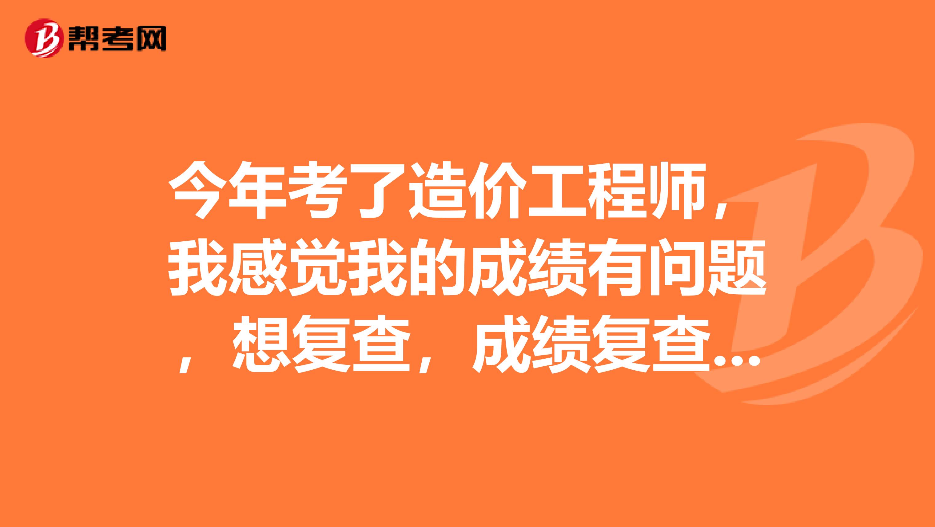 今年考了造价工程师,我感觉我的成绩有问题,想复查,成绩复查结果何时公布
