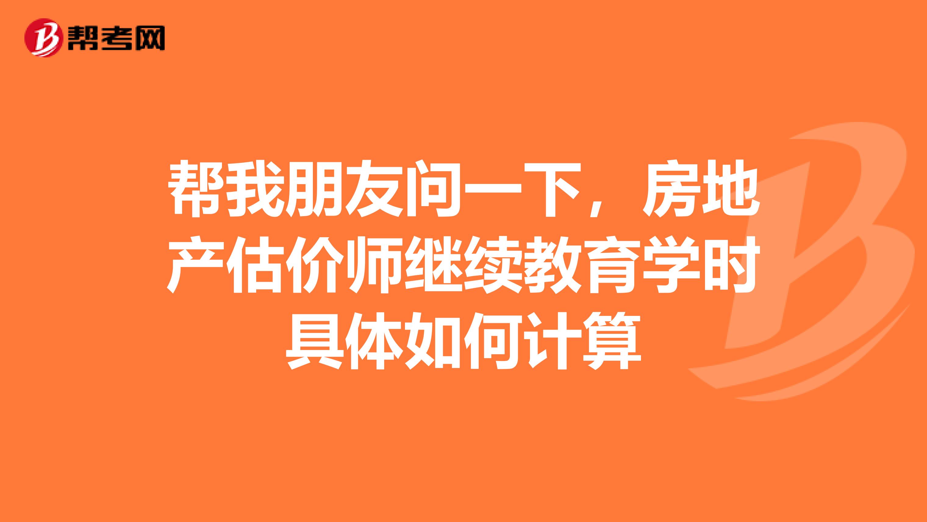 帮我朋友问一下，房地产估价师继续教育学时具体如何计算