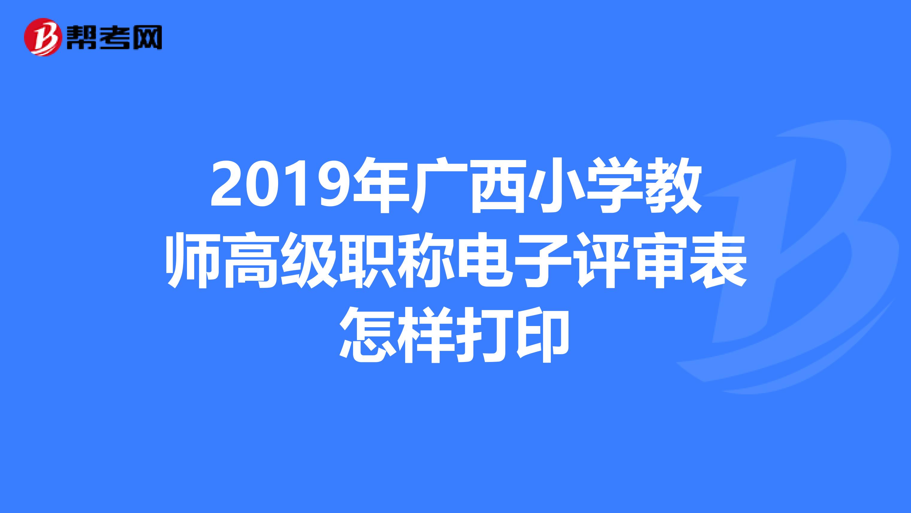 2019年广西小学教师高级职称电子评审表怎样打印