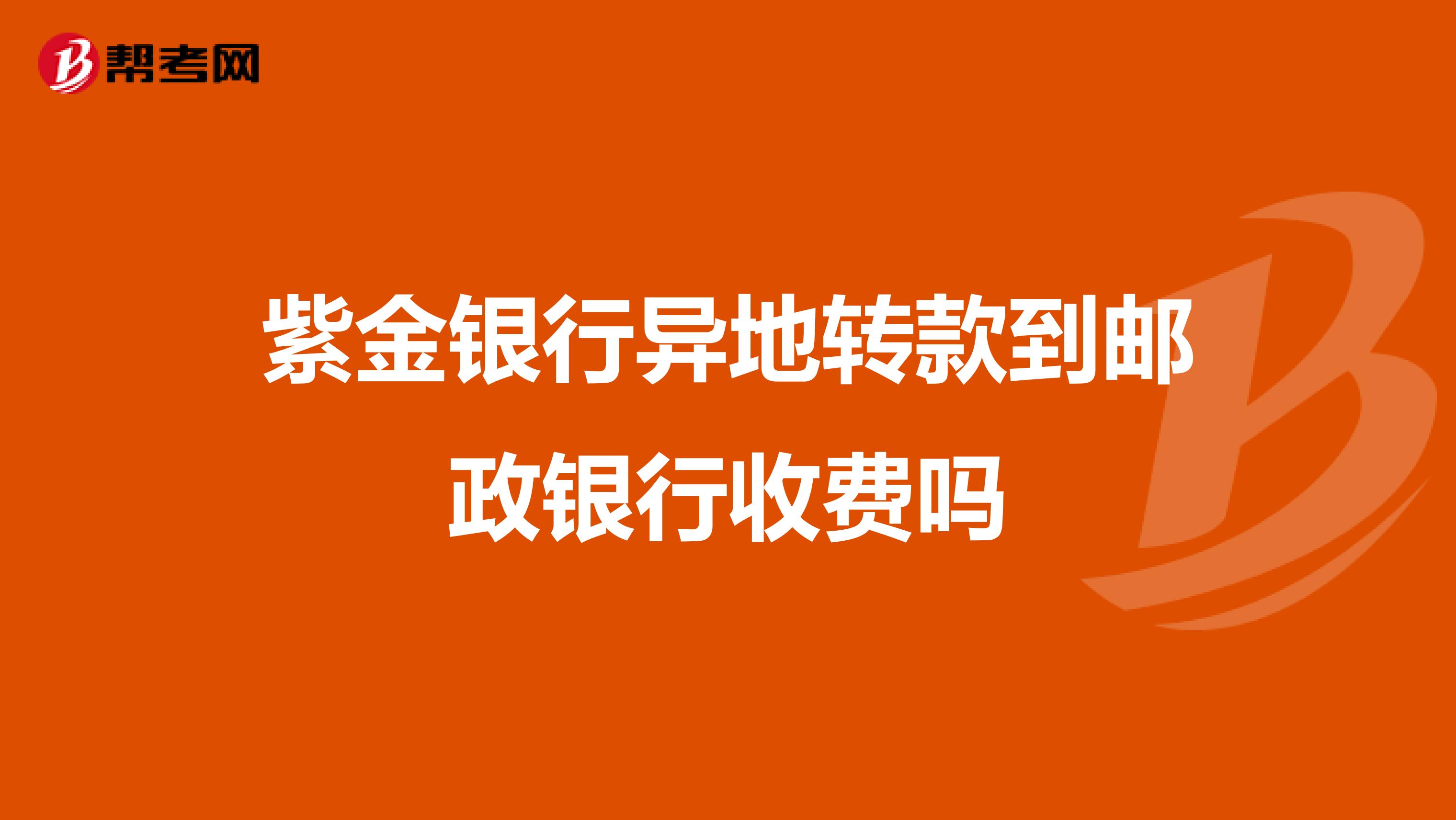 紫金银行异地转款到邮政银行收费吗