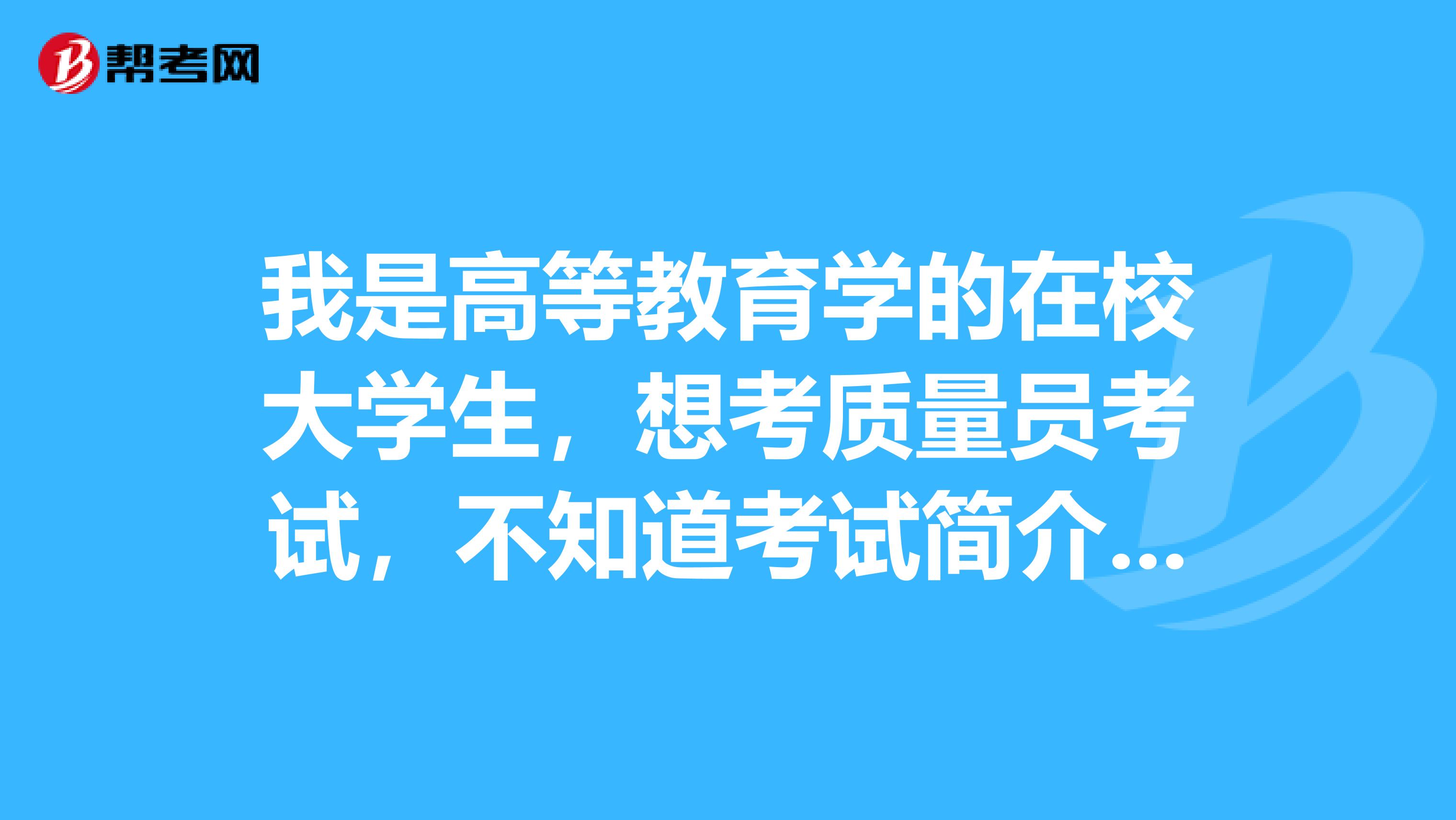我是高等教育学的在校大学生,想考质量员考试,不知道考试简介,有谁知道吗?