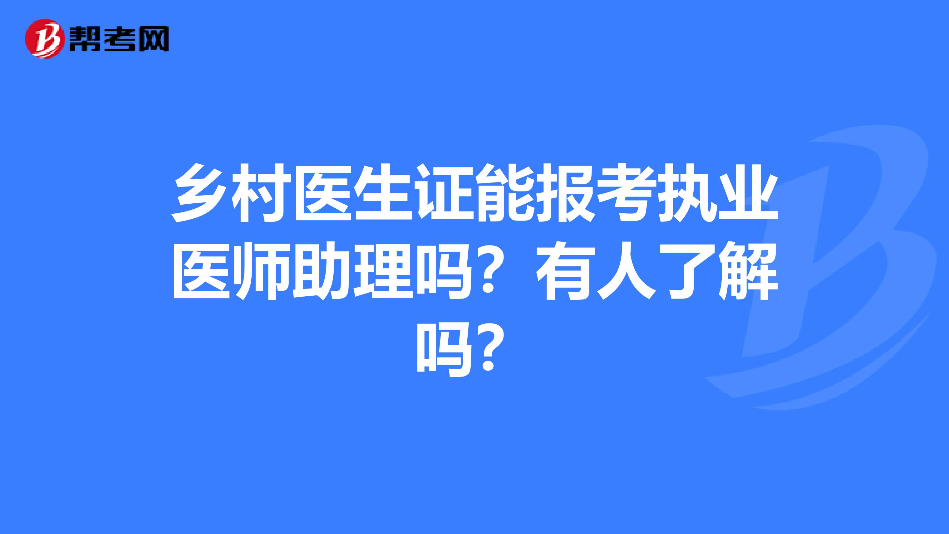 鄉(xiāng)村醫(yī)生證能報考執(zhí)業(yè)醫(yī)師助理嗎？有人了解嗎？