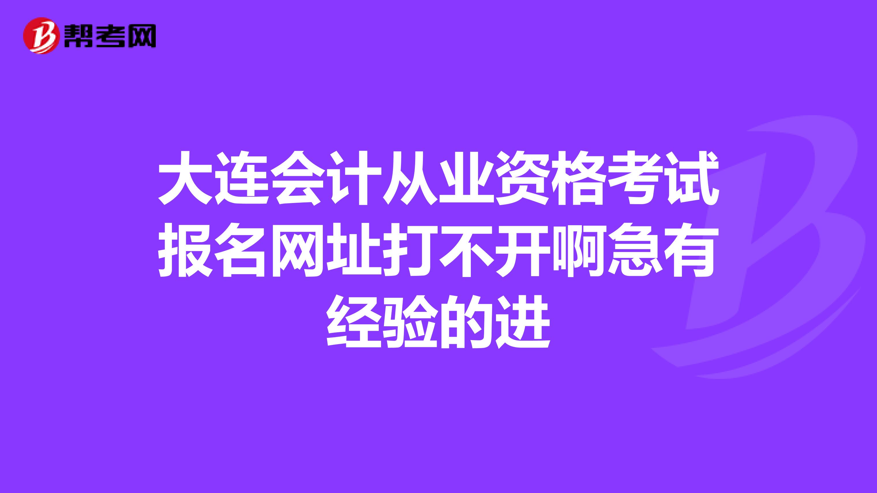 大连会计从业资格考试报名网址打不开啊急有经验的进
