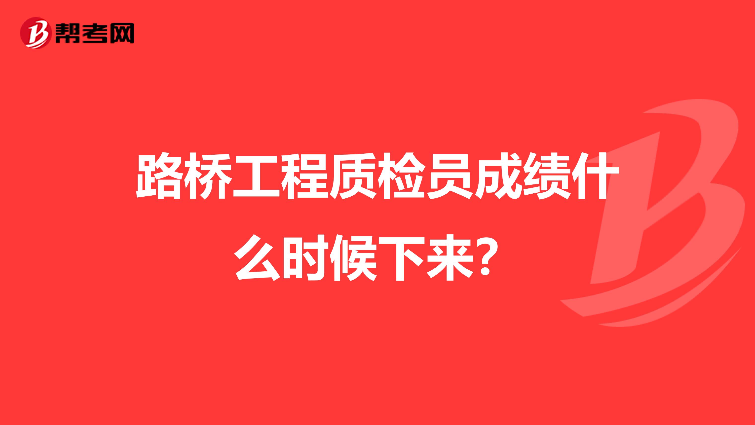 路桥工程质检员成绩什么时候下来？