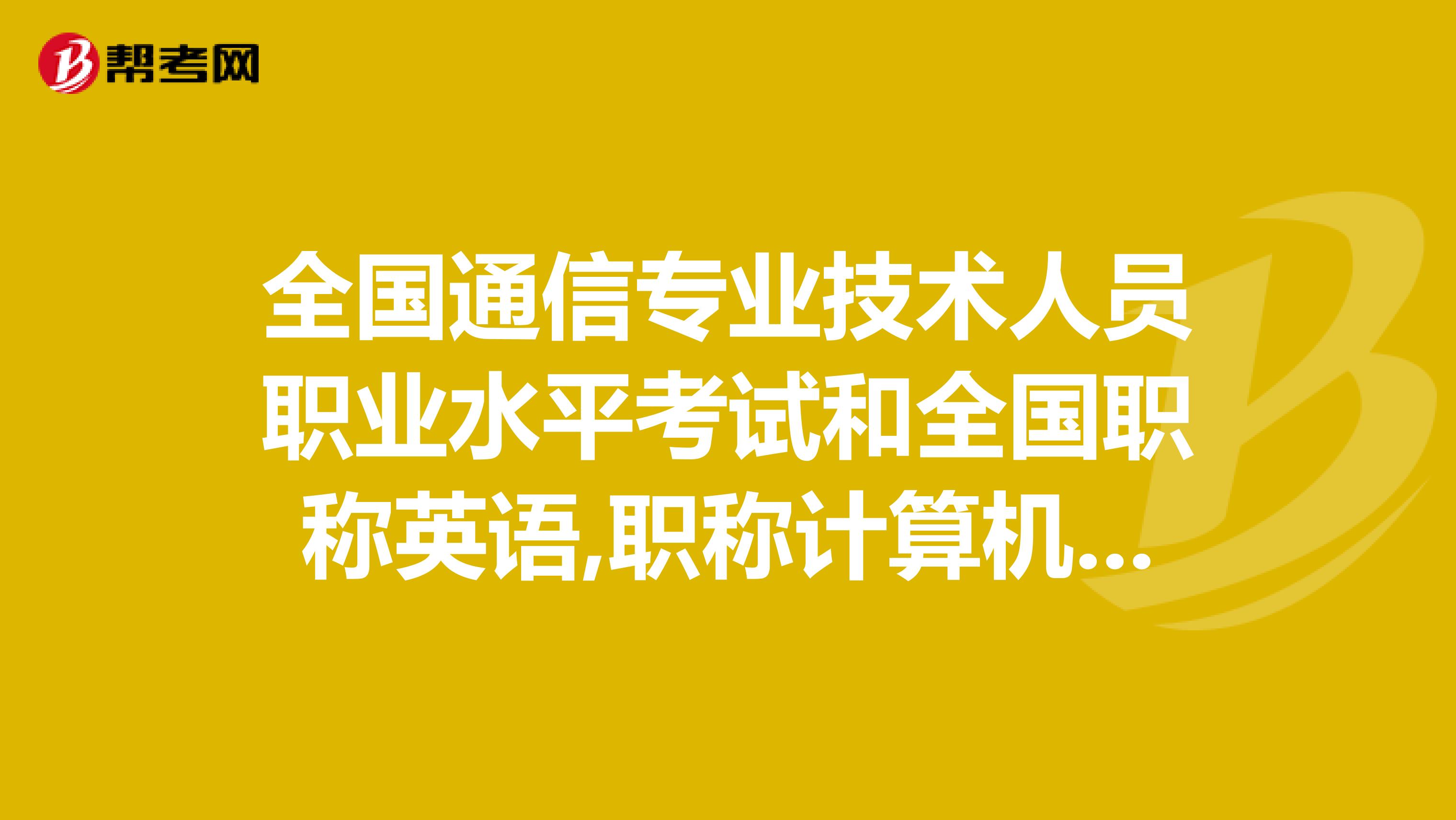 全国通信专业技术人员职业水平考试和全国职称英语,职称计算机考试的关系