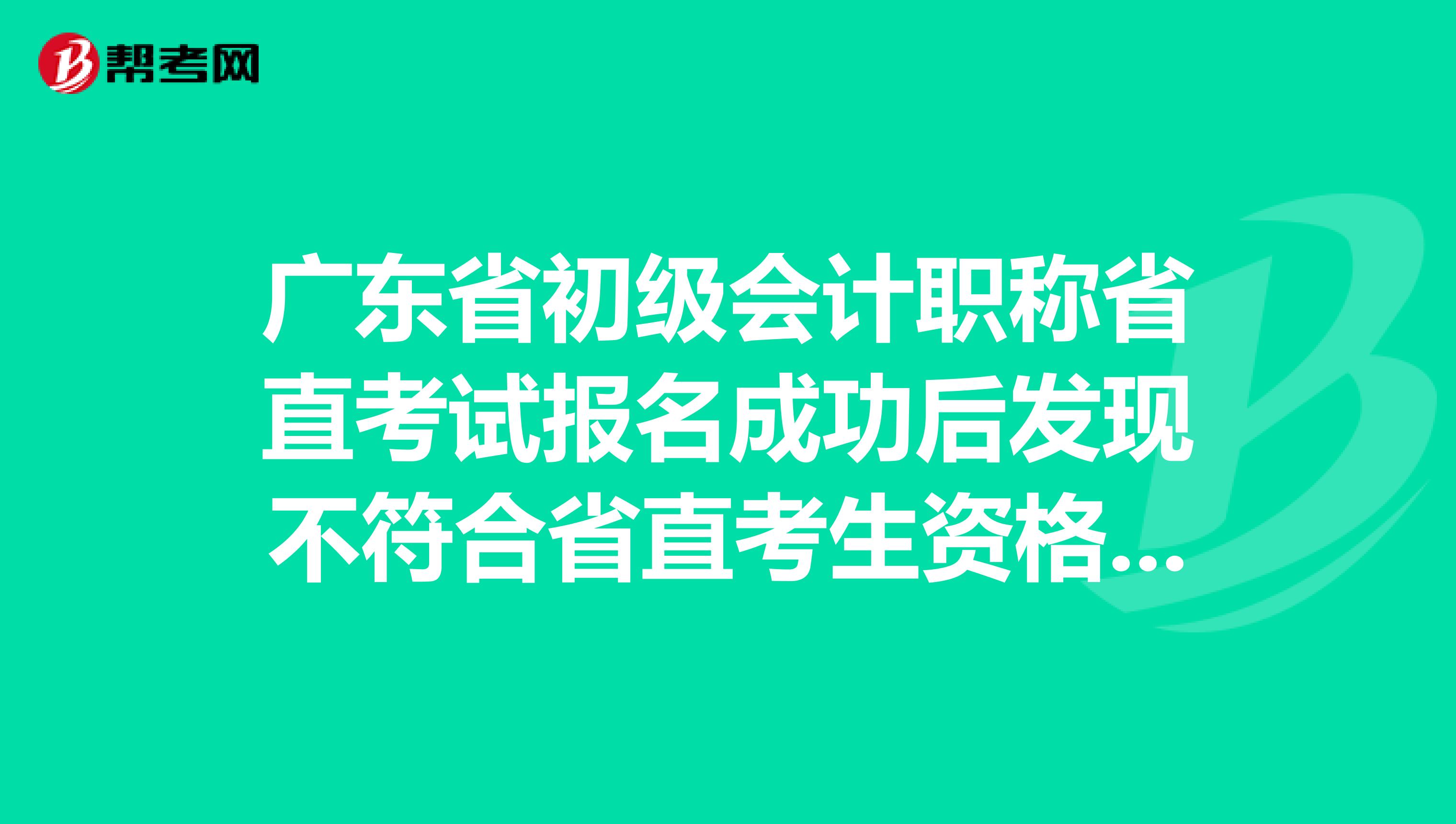 广东省初级会计职称省直考试报名成功后发现不符合省直考生资格怎么办？