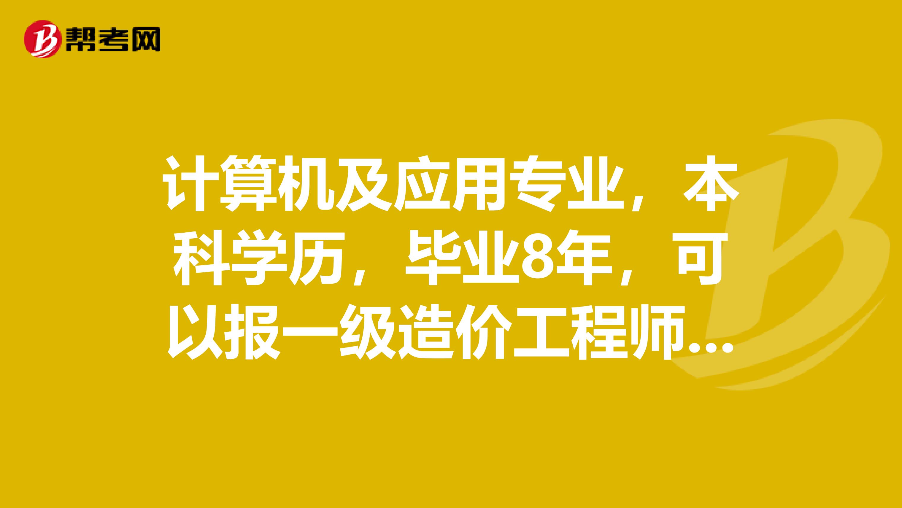 计算机及应用专业，本科学历，毕业8年，可以报一级造价工程师吗？