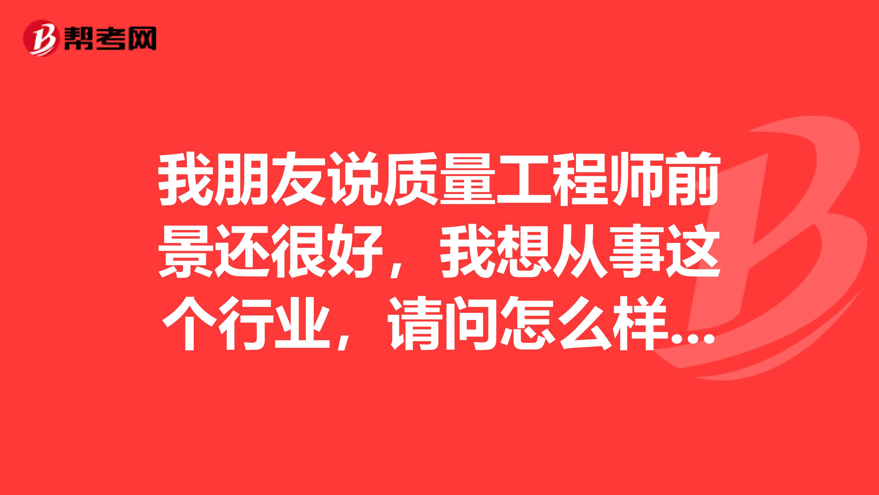 我朋友说质量工程师前景还很好，我想从事这个行业，请问怎么样才算是一个合格的质量工程师？