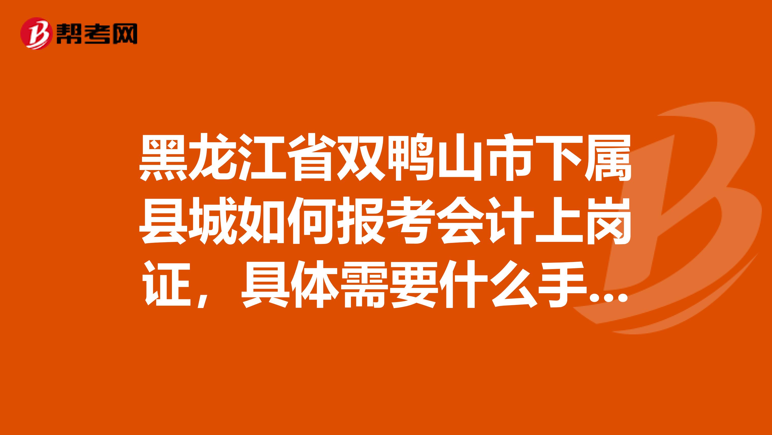 黑龙江省双鸭山市下属县城如何报考会计上岗证，具体需要什么手续，报考时间，以及报考单位