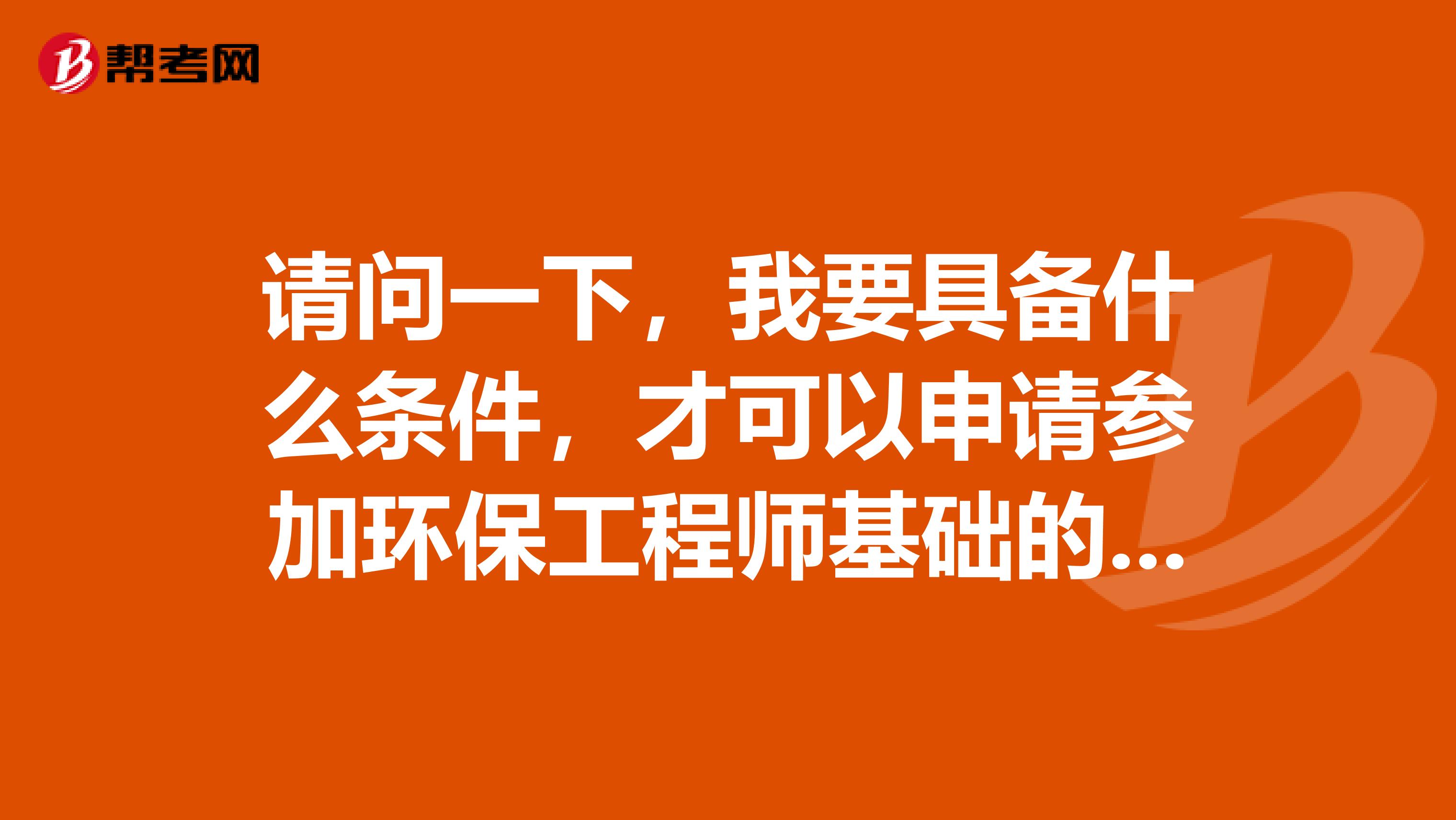 请问一下,我要具备什么条件,才可以申请参加环保工程师基础的考试?
