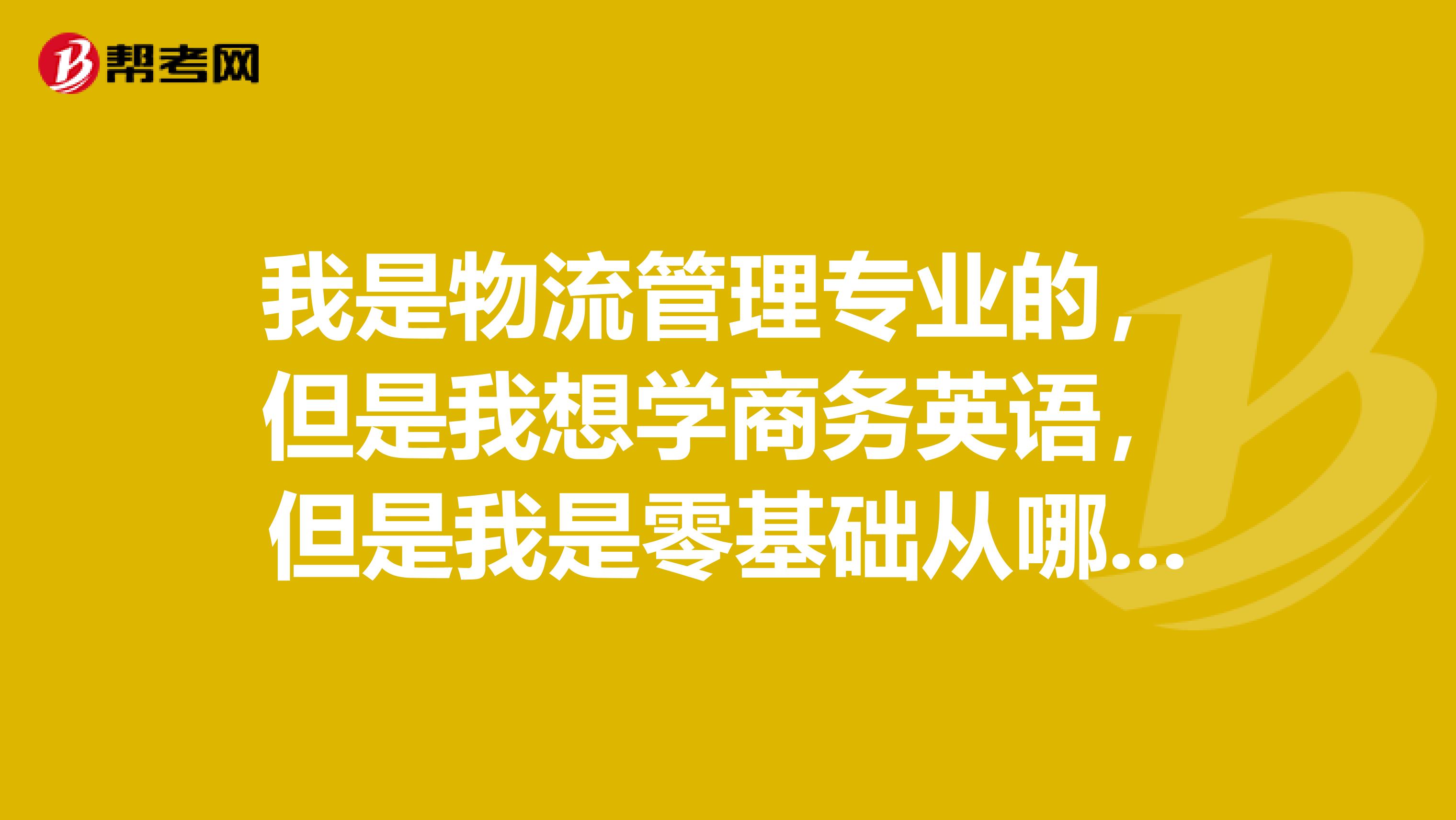 我是物流管理专业的，但是我想学商务英语，但是我是零基础从哪开始学？