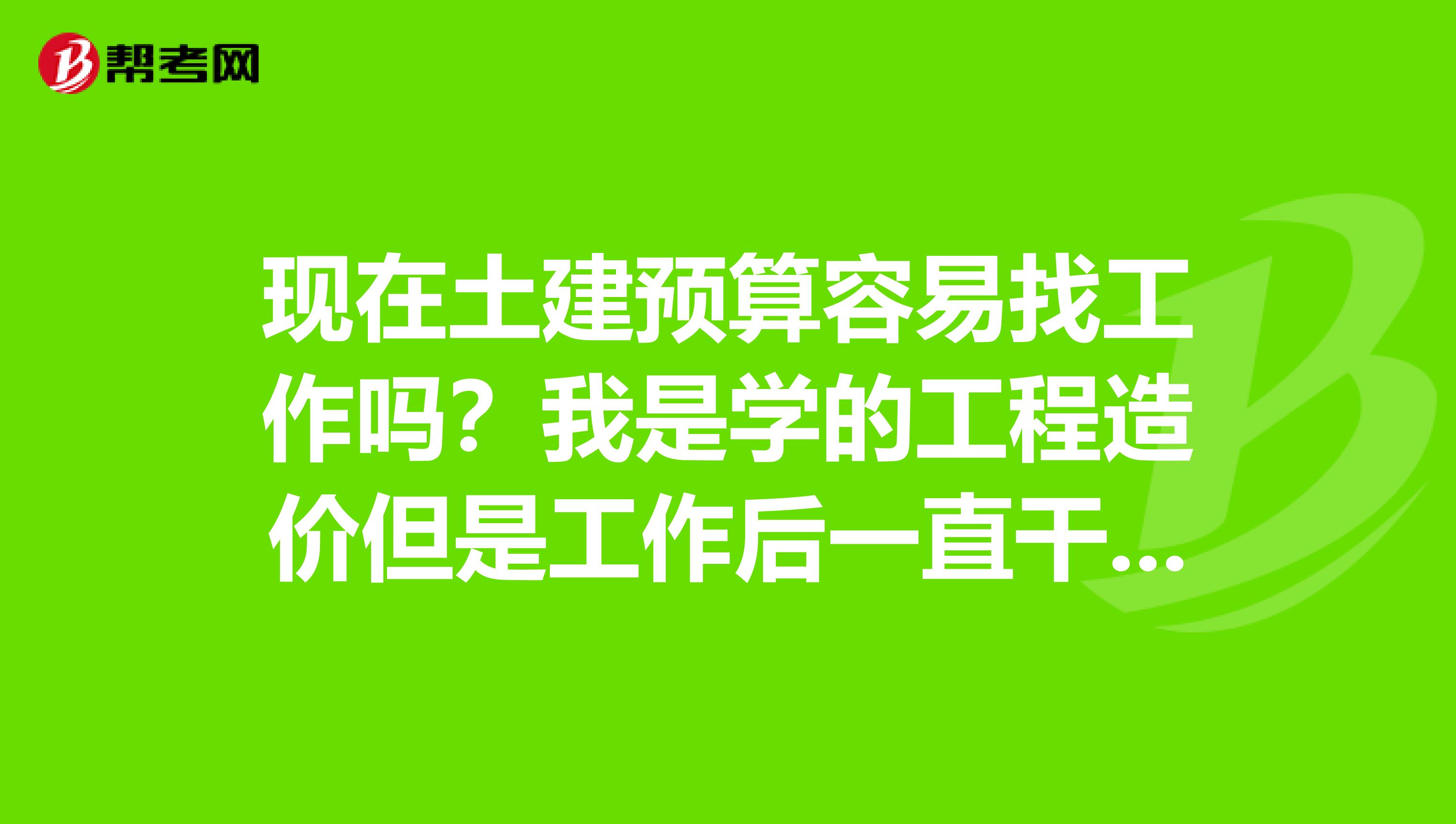 现在土建预算容易找工作吗?我是学的工程造价但是工作后一直干的是资料员工作,现在想重新学习预算了不...